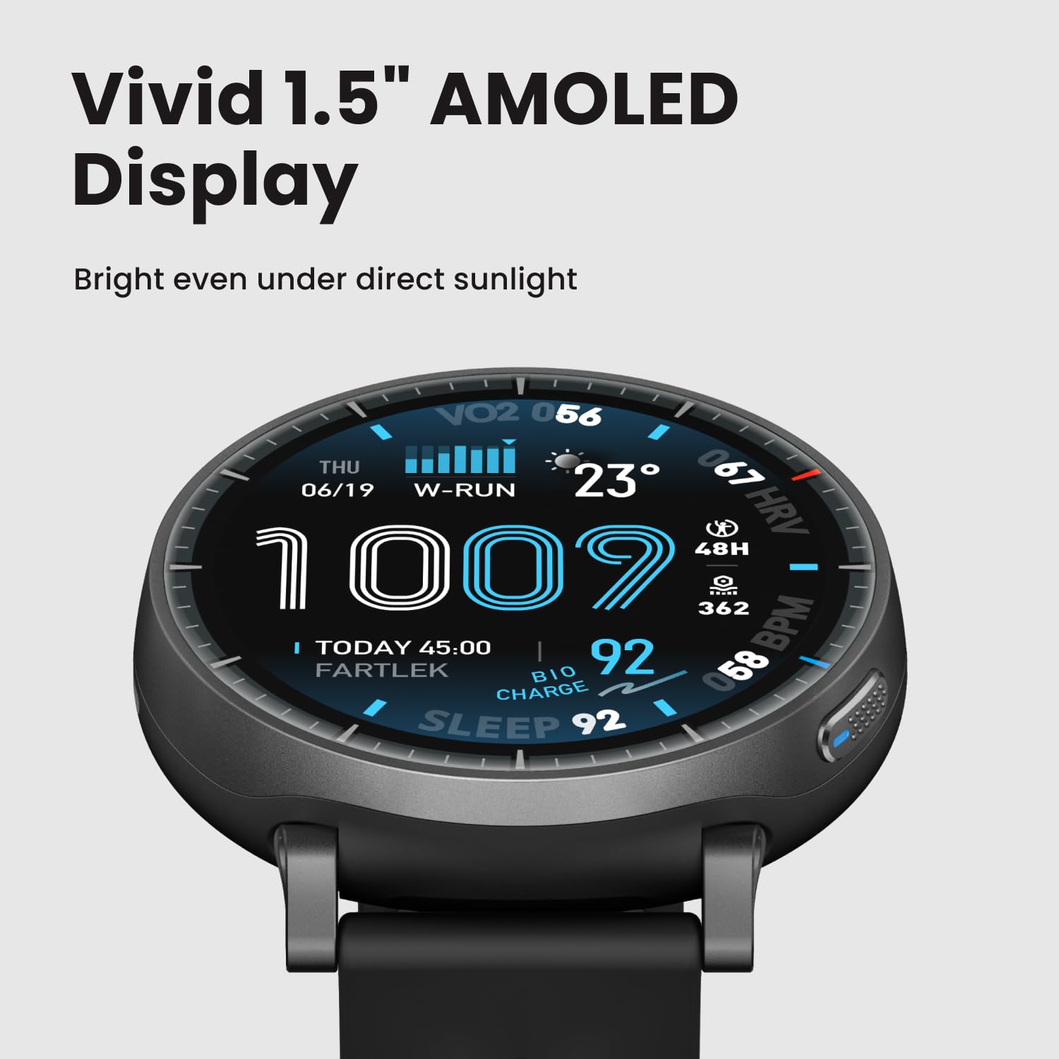 Vivid 1.5" AMOLED Display  
Bright even under direct sunlight  

VO2 056  
THU 06/19  
W-RUN  
23  
48H  
HRV 1007  
362  
TODAY 45:00  
92 BPM  
FARTLEK  
BIO 058  
CHARGE  
SLEEP 92