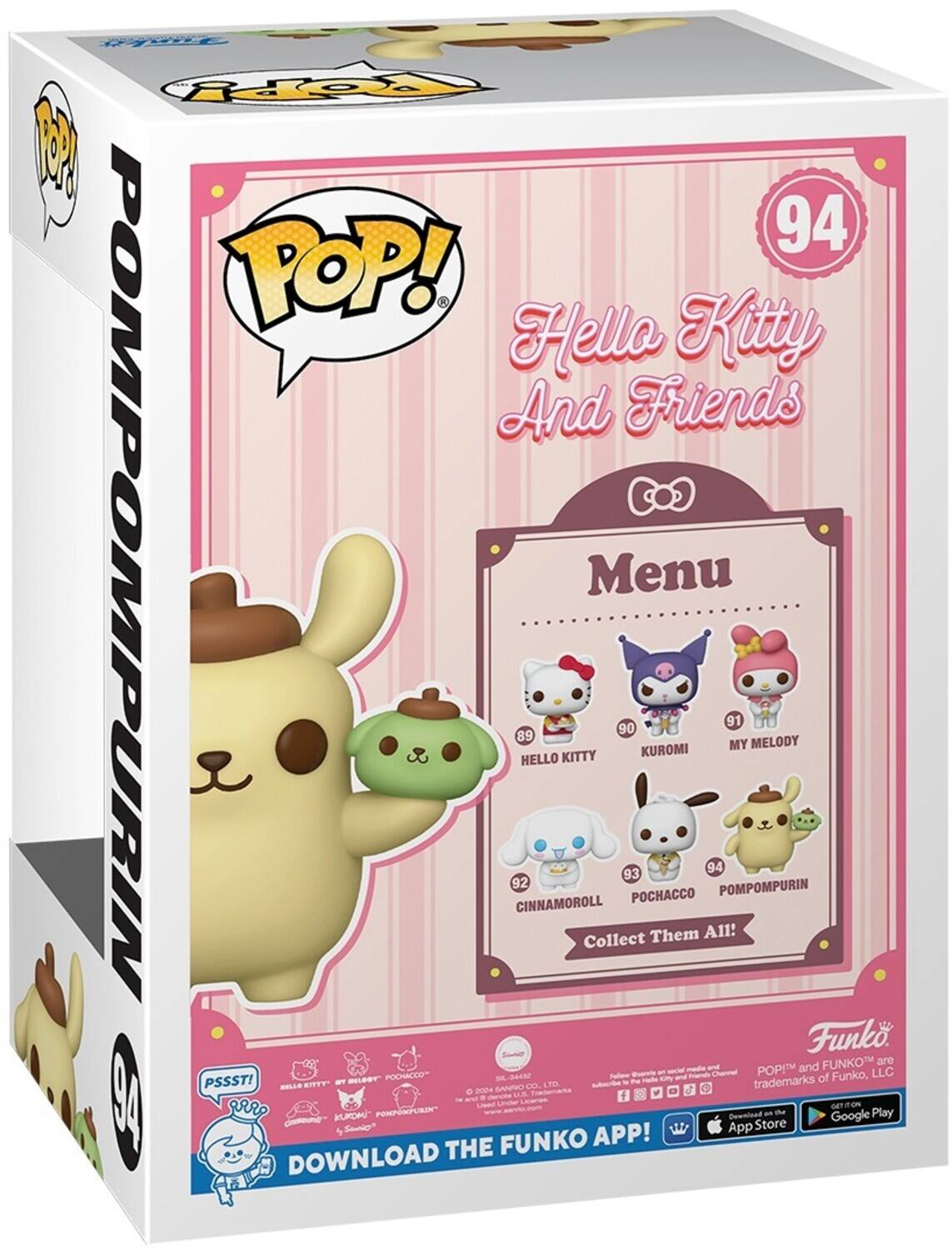 POP! Hello Kitty And Friends  
POMPOMPURIN  
92 CINNAMOROLL  
89 HELLO KITTY  
90 KUROMI  
91 MY MELODY  
93 POCHACCO  
94 POMPOMPURIN  

Collect Them All!  

Funko POP!  
and FUNKO are trademarks of Funko, LLC  

DOWNLOAD THE FUNKO APP!  
App Store  
Google Play  

©2024 Sanrio Co., Ltd.