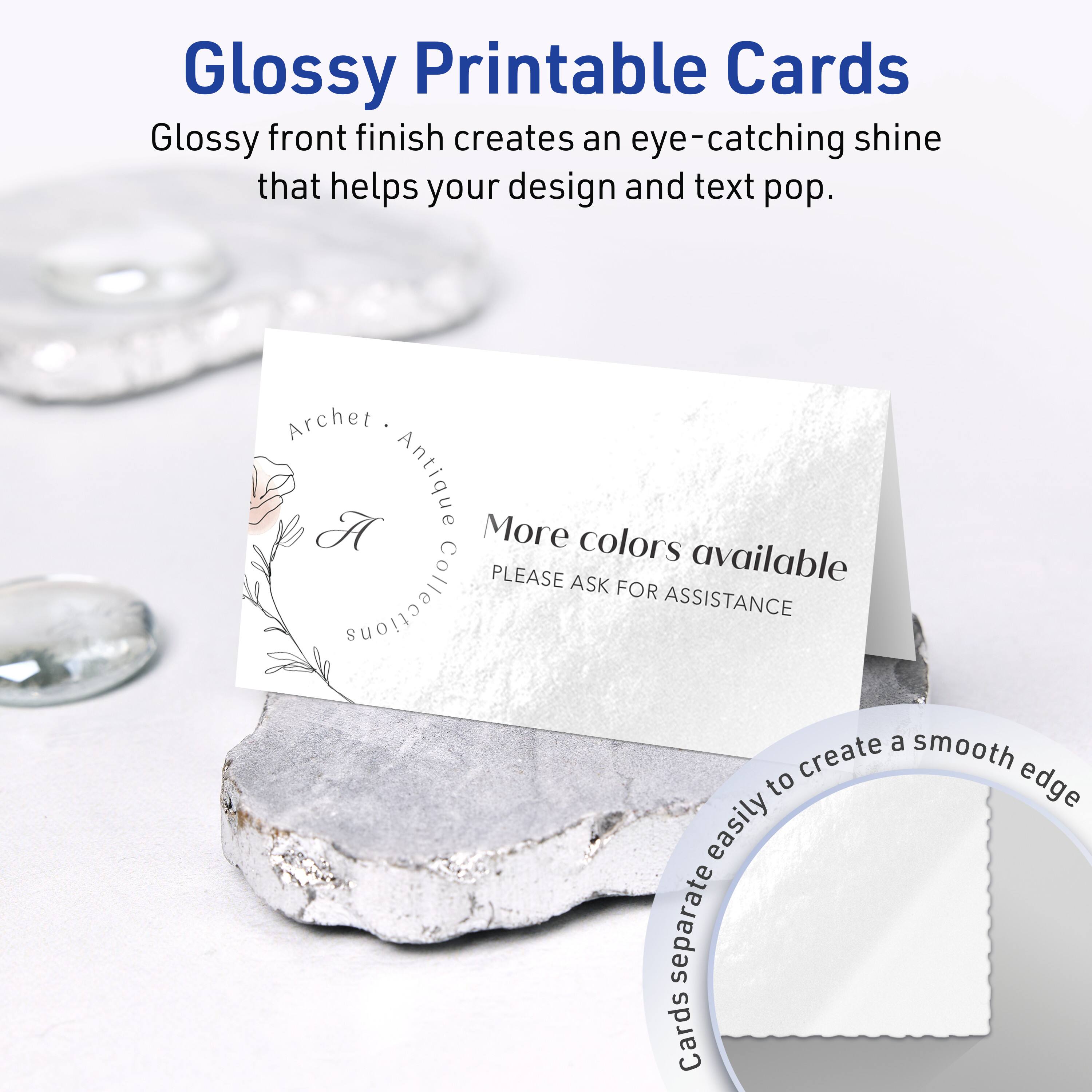 Glossy Printable Cards

Glossy front finish creates an eye-catching shine that helps your design and text pop.

Archet Antique

More colors available
PLEASE ASK FOR ASSISTANCE

Cards separate easily to create a smooth edge