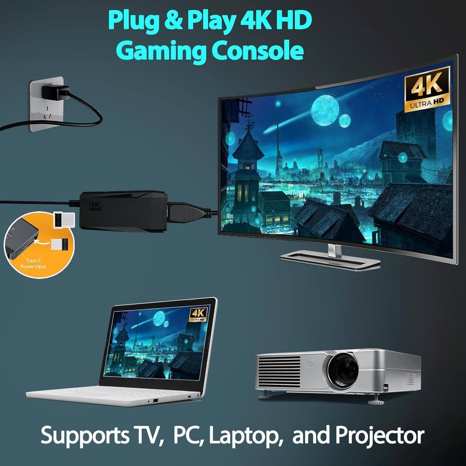 Plug & Play 4K HD Gaming Console  
4K ULTRA HD  
4K Type-C Power input  
Supports TV, PC, Laptop, and Projector