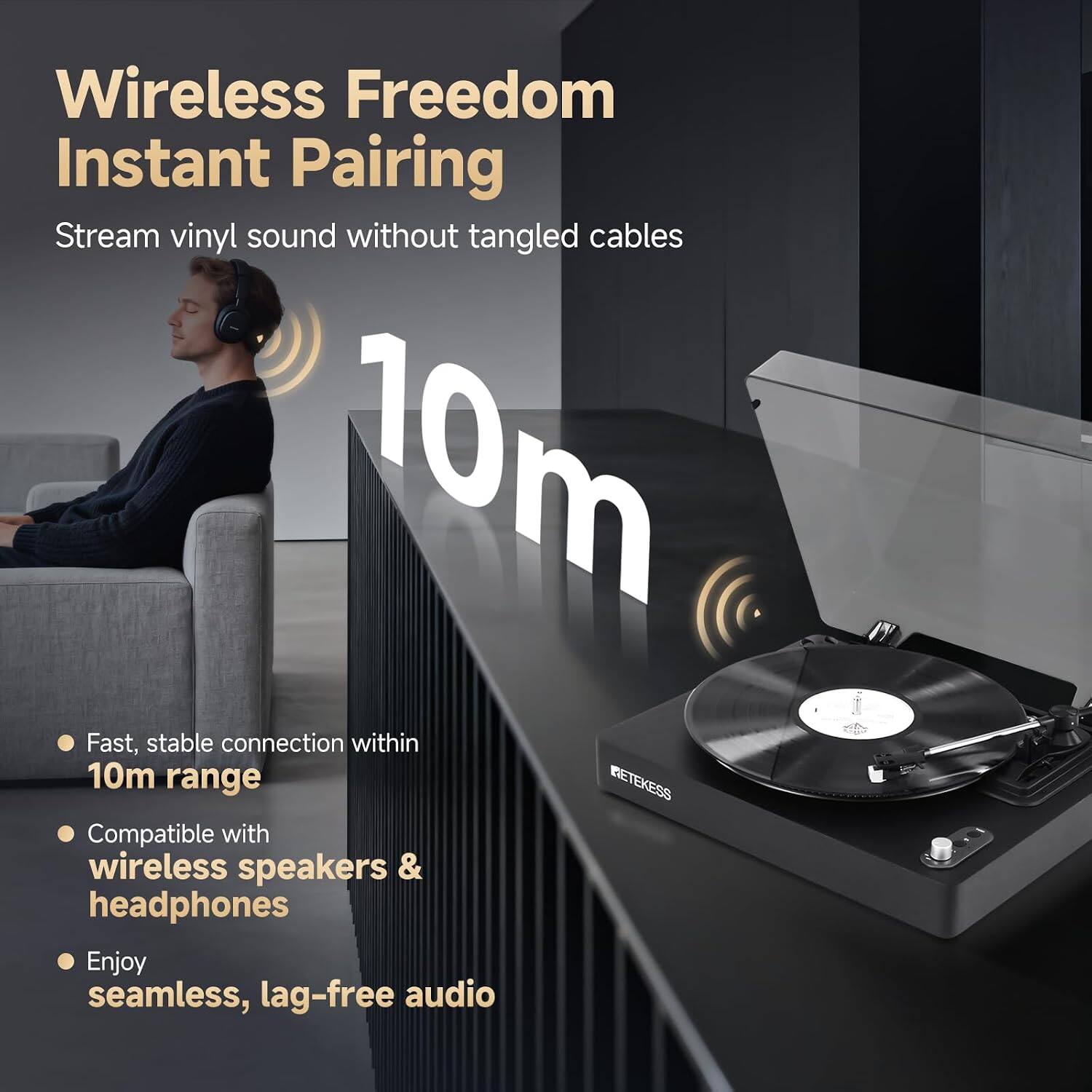 Wireless Freedom Instant Pairing  
Stream vinyl sound without tangled cables  

10m  

- Fast, stable connection within 10m range  
- Compatible with wireless speakers & headphones  
- Enjoy seamless, lag-free audio