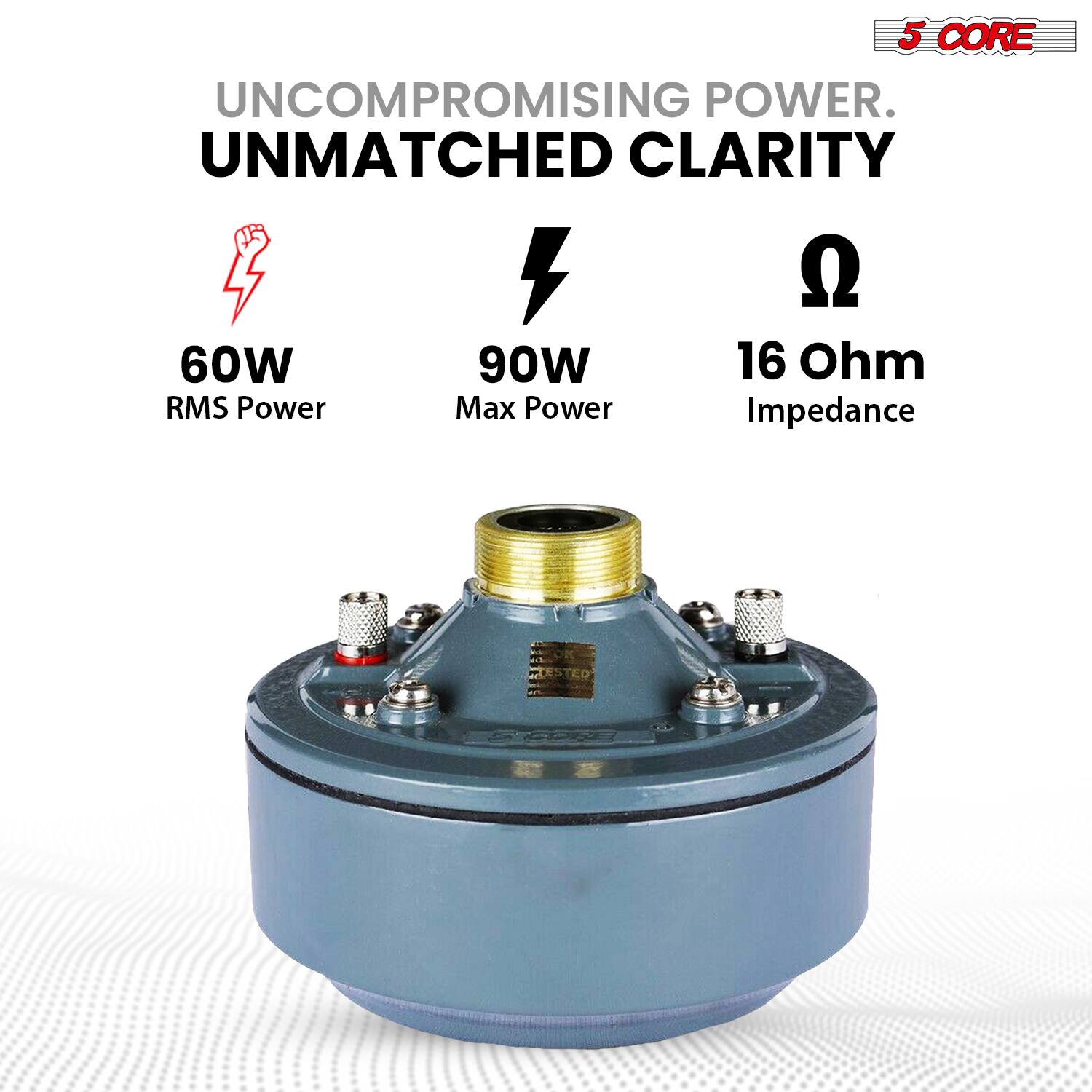 5 CORE  
UNCOMPROMISING POWER.  
UNMATCHED CLARITY  

60W  
RMS Power  

90W  
Max Power  

16 Ohm  
Impedance