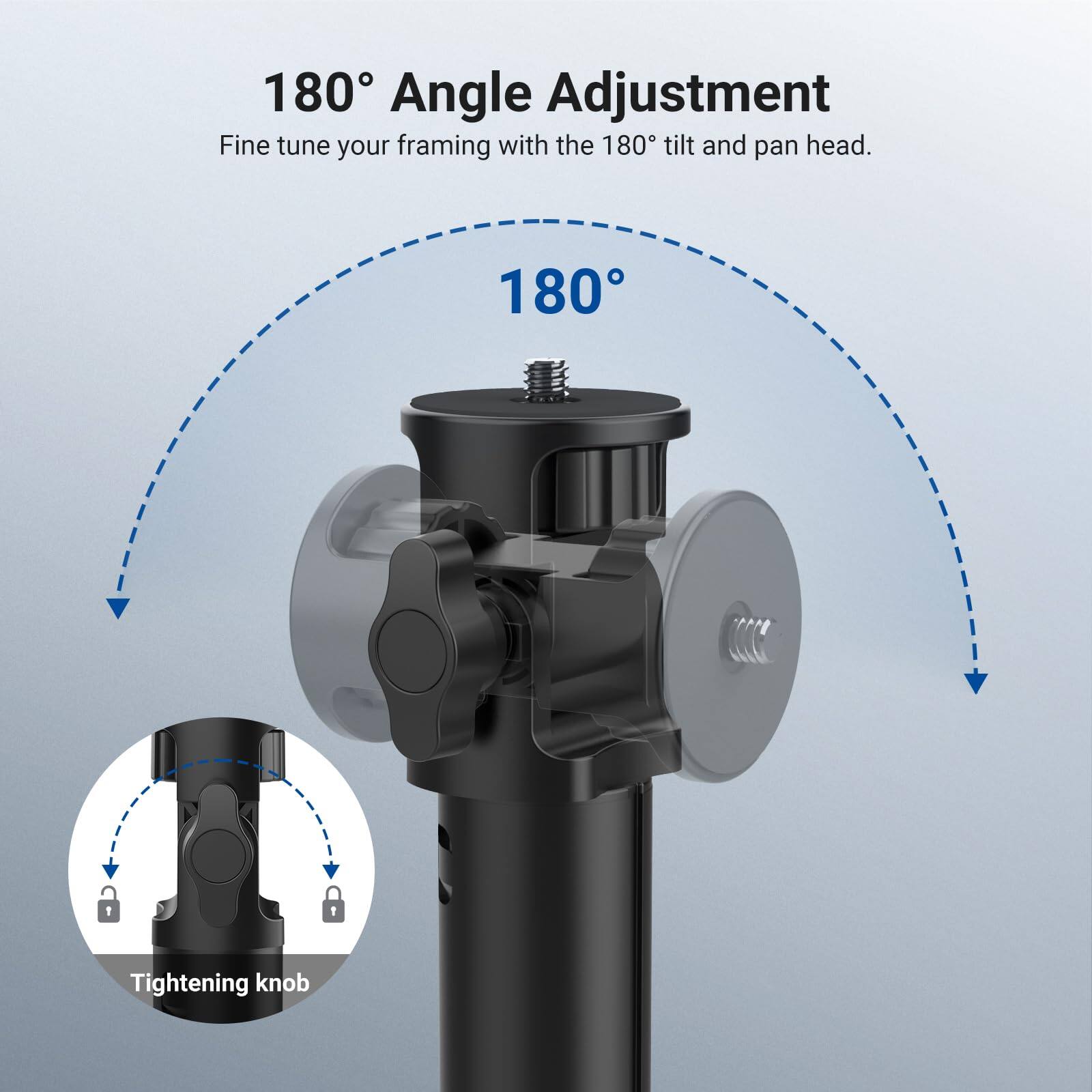 180° Angle Adjustment  
Fine tune your framing with the 180° tilt and pan head.  
180°  
Tightening knob