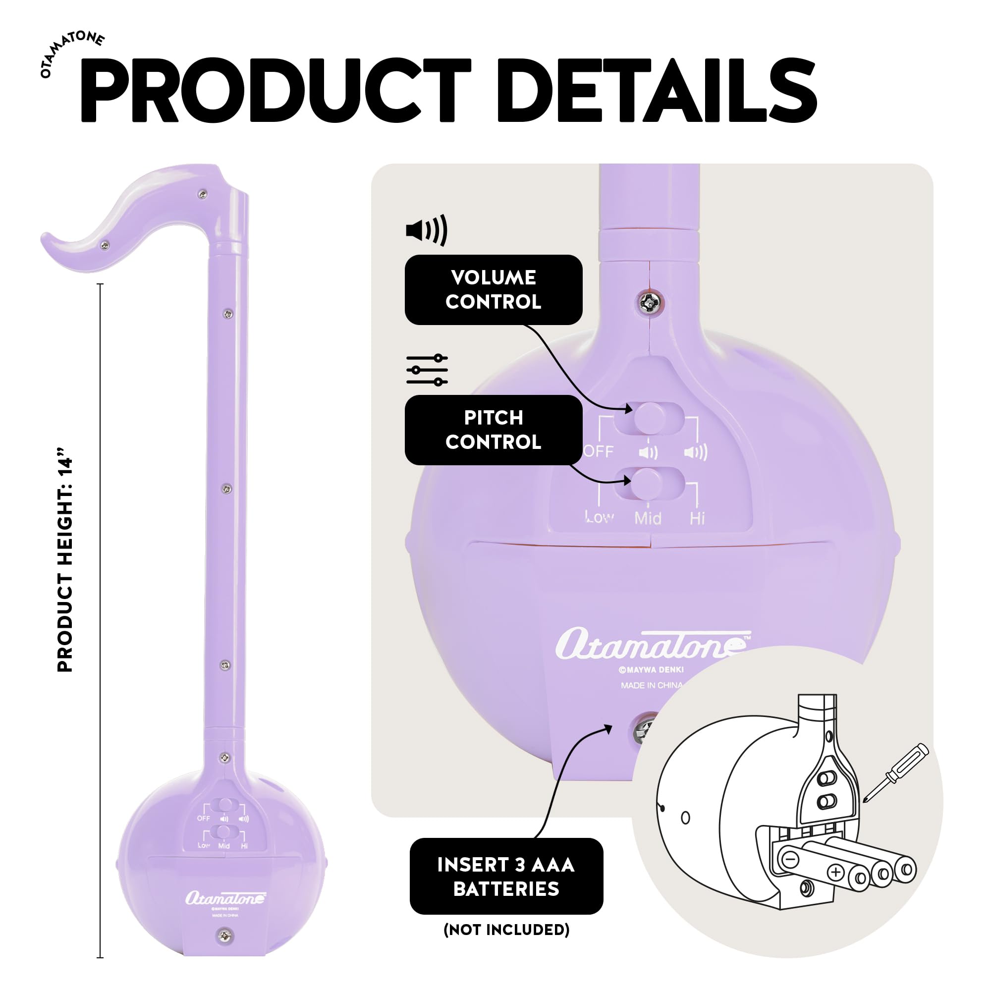 PRODUCT DETAILS

- VOLUME CONTROL
- PITCH CONTROL (OFF, Low, Mid, Hi)
- PRODUCT HEIGHT: 14"
- INSERT 3 AAA BATTERIES (NOT INCLUDED)
- MADE IN CHINA