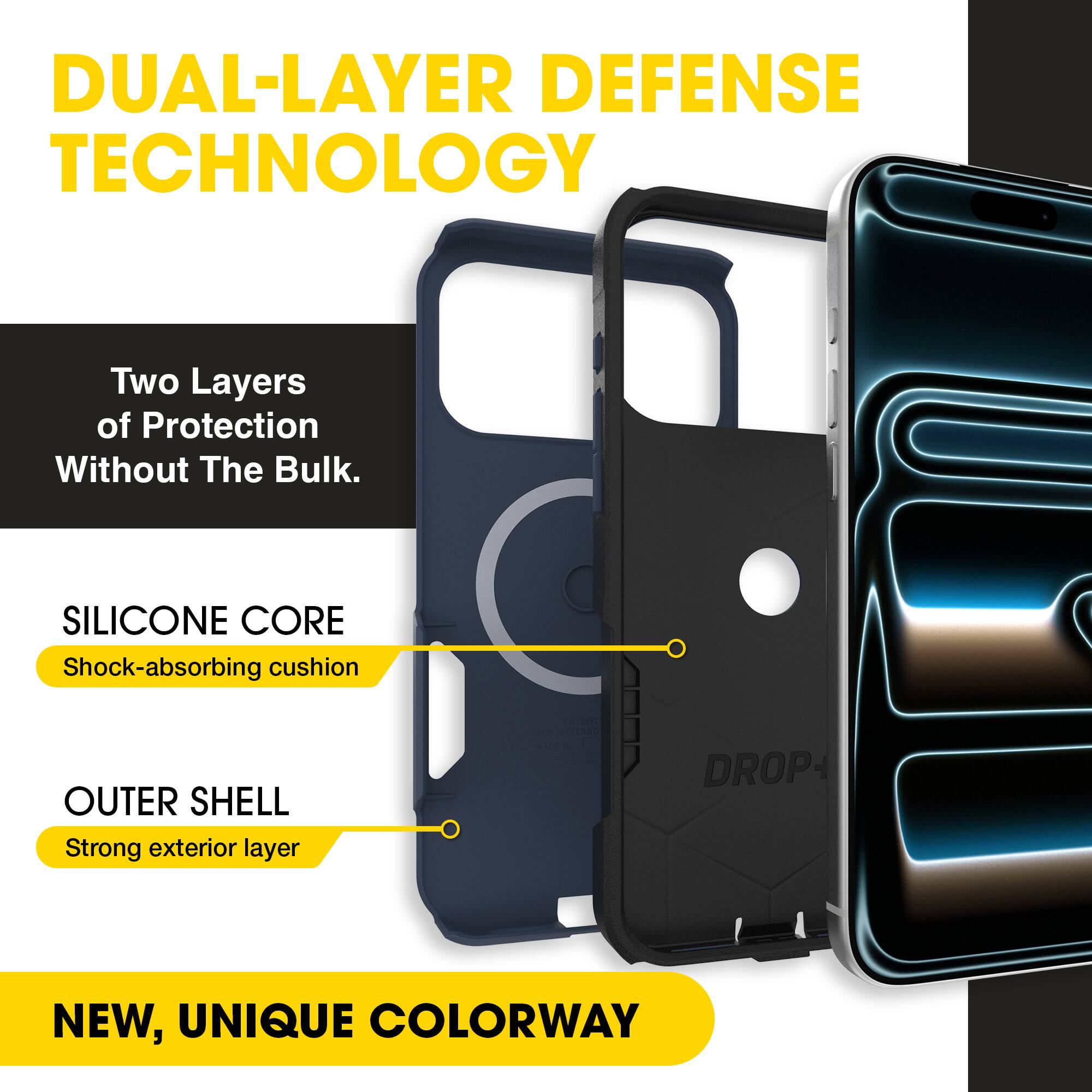 DUAL-LAYER DEFENSE TECHNOLOGY  
Two Layers of Protection Without The Bulk.  

SILICONE CORE  
Shock-absorbing cushion  

OUTER SHELL  
Strong exterior layer  

NEW, UNIQUE COLORWAY