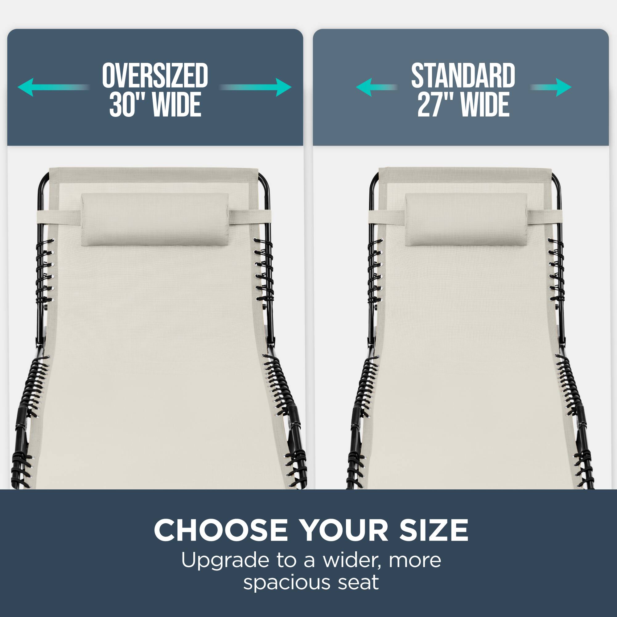 Oversized 30" Wide  
Standard 27" Wide  
Choose Your Size  
Upgrade to a wider, more spacious seat