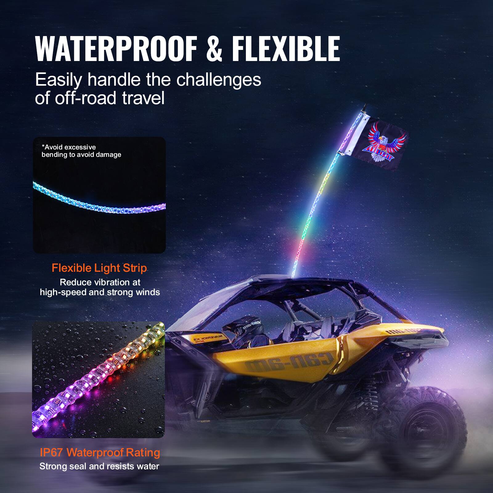WATERPROOF & FLEXIBLE  
Easily handle the challenges of off-road travel  

*Avoid excessive bending to avoid damage  

Flexible Light Strip  
Reduce vibration at high-speed and strong winds  

IP67 Waterproof Rating  
Strong seal and resists water