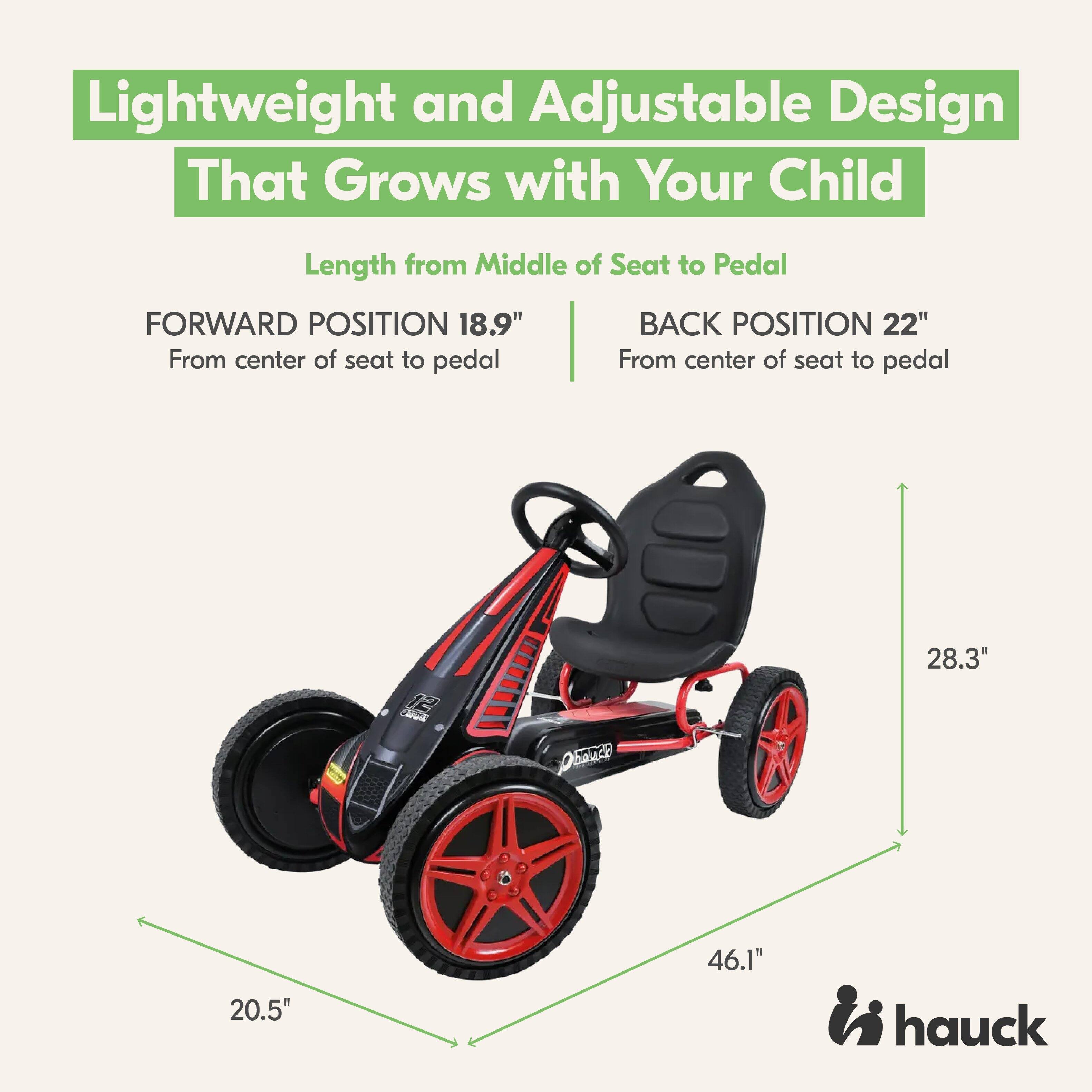 Lightweight and Adjustable Design That Grows with Your Child

Length from Middle of Seat to Pedal

FORWARD POSITION 18.9" From center of seat to pedal

BACK POSITION 22" From center of seat to pedal

28.3"

20.5"

46.1"

hauck
