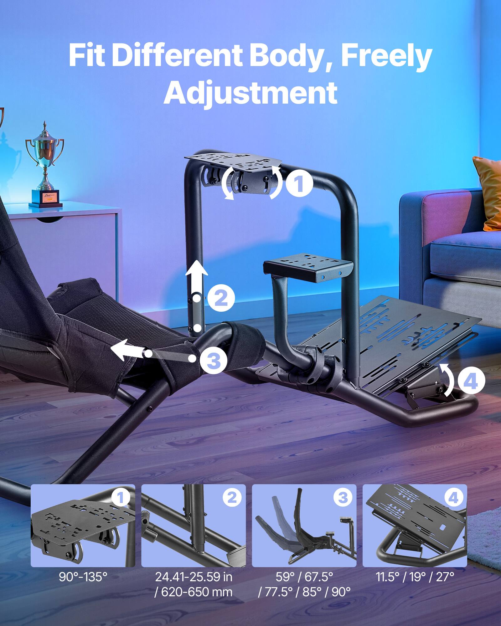 Fit Different Body, Freely Adjustment

1. 90°-135°
2. 24.41-25.59 in / 620-650 mm
3. 59° / 67.5° / 77.5° / 85° / 90°
4. 11.5° / 19° / 27°