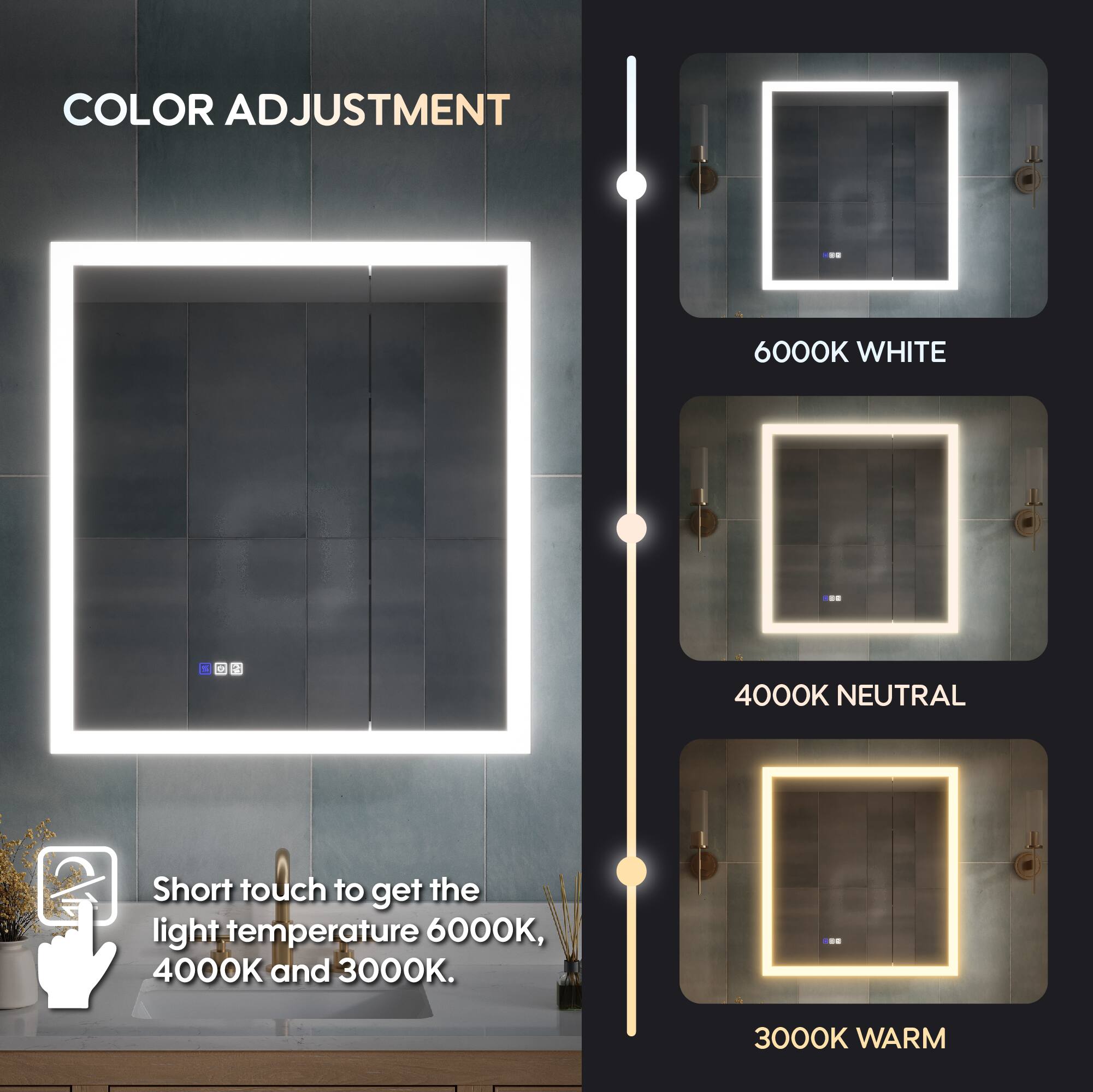 COLOR ADJUSTMENT

6000K WHITE

4000K NEUTRAL

3000K WARM

Short touch to get the light temperature 6000K, 4000K and 3000K.