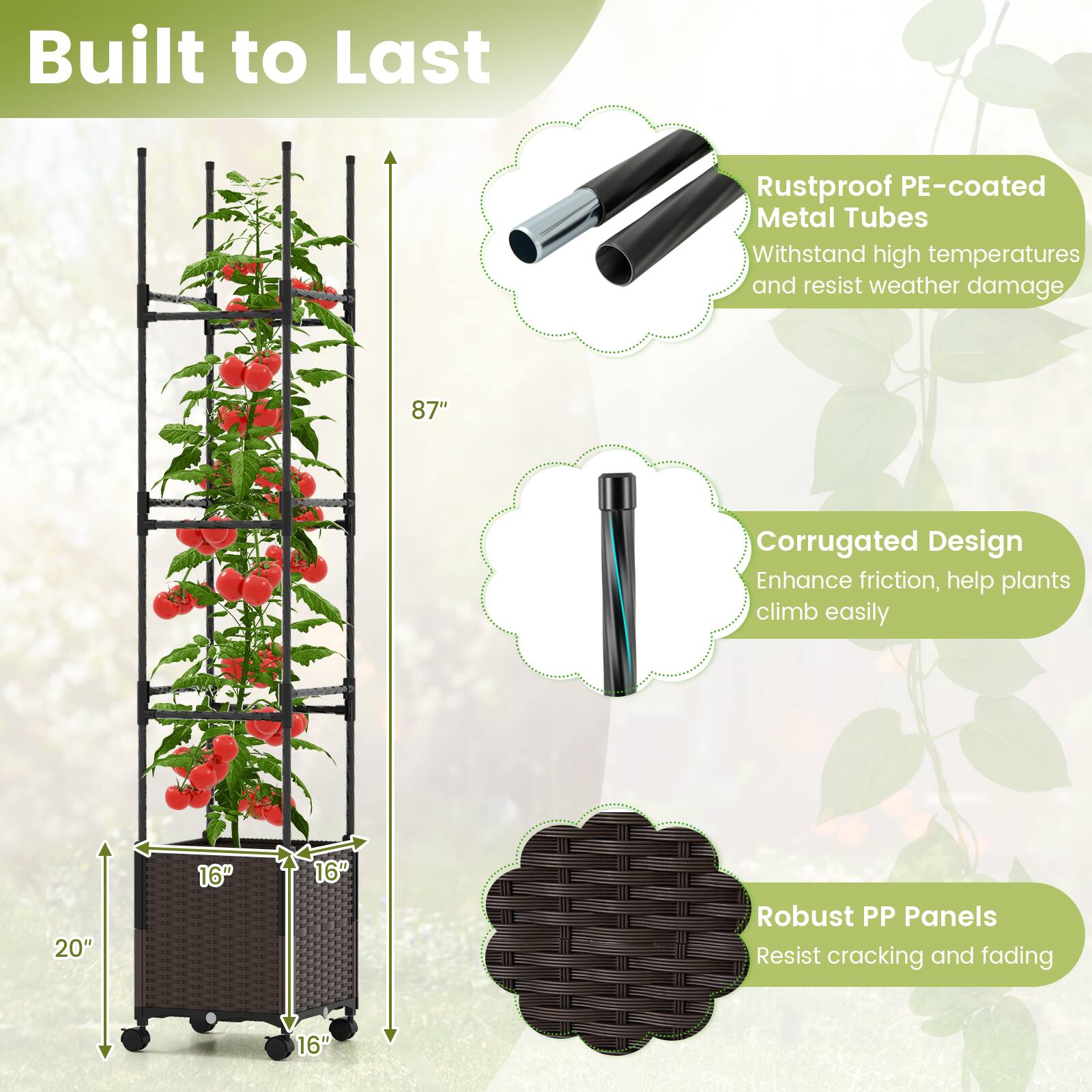 Built to Last

- Rustproof PE-coated Metal Tubes
  - Withstand high temperatures and resist weather damage

- Corrugated Design
  - Enhance friction, help plants climb easily

- Robust PP Panels
  - Resist cracking and fading

Dimensions:
- Height: 87"
- Width: 20"
- Depth: 16"
- Panel Size: 16" x 16"