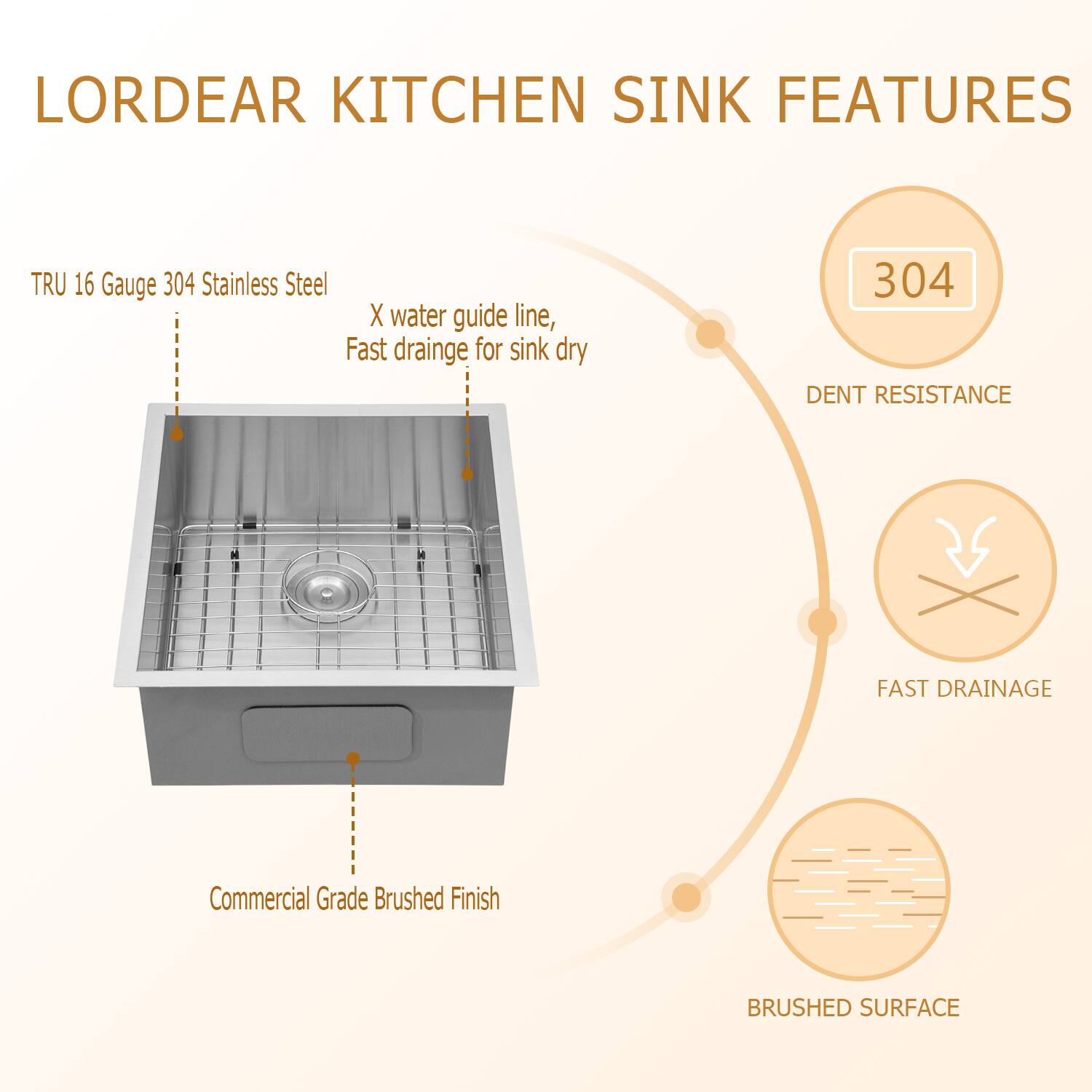 LORDEAR KITCHEN SINK FEATURES
TRU 16 Gauge 304 Stainless Steel
X water guide line, Fast drainage for sink dry
304 DENT RESISTANCE
FAST DRAINAGE
Commercial Grade Brushed Finish
BRUSHED SURFACE