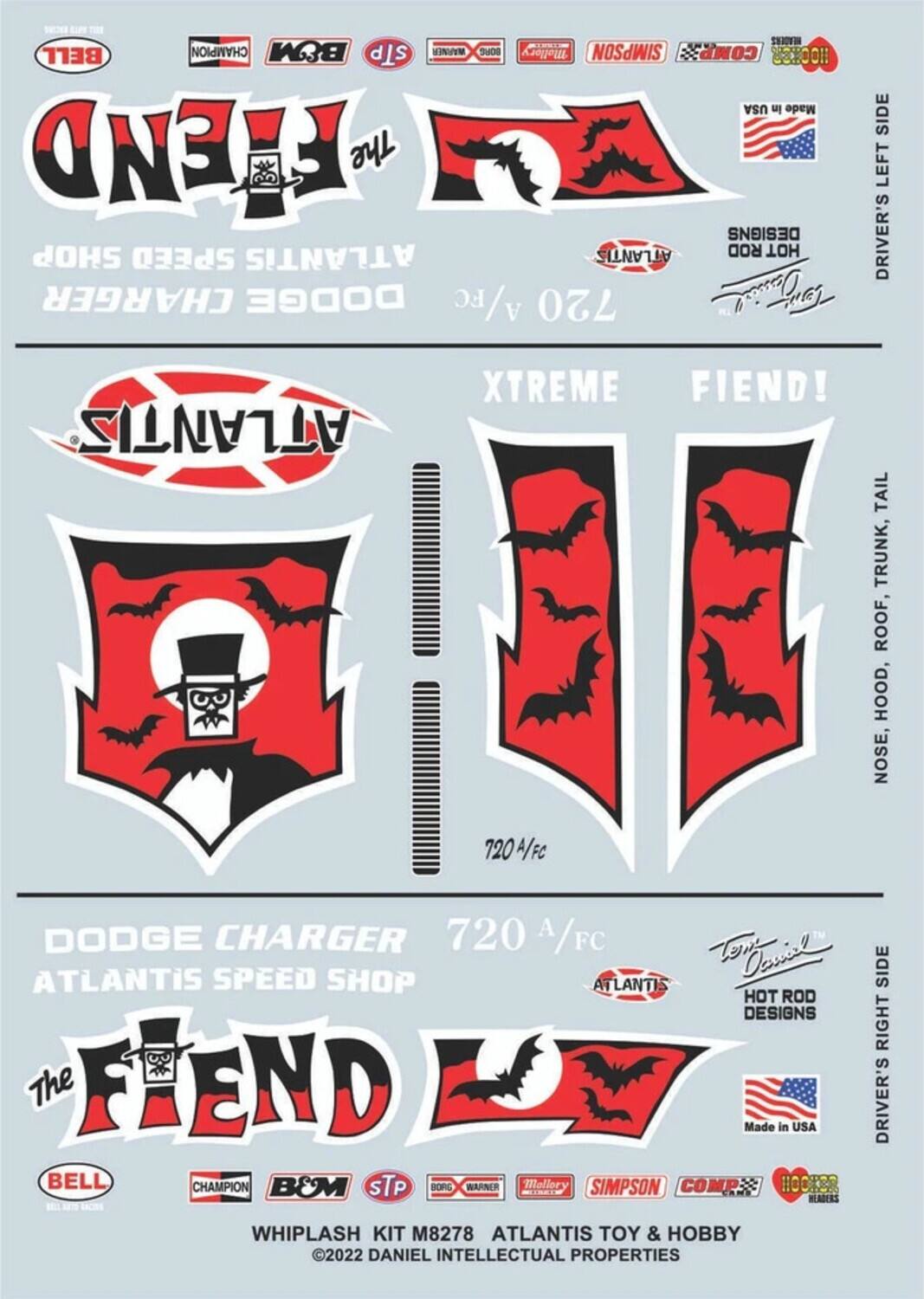 **The Fiend**

**Dodge Charger**

**Atlantis Speed Shop**

**720 A/FC**

**Xtreme Fiend!**

**Made in USA**

**Driver's Left Side**

**Driver's Right Side**

**Trunk, Roof, Hood, Nose**

**720 A/FC**

**Hot Rod Designs**

**The Fiend**

**Atlantis**

**BELL**

**CHAMPION**

**B&M**

**STP**

**BORG WARNER**

**Mallory**

**SIMPSON**

**COMP**

**HOOKER HEADERS**

**WHIPLASH KIT M8278**

**©2022 DANIEL INTELLECTUAL PROPERTIES**

**ATLANTIS TOY & HOBBY**