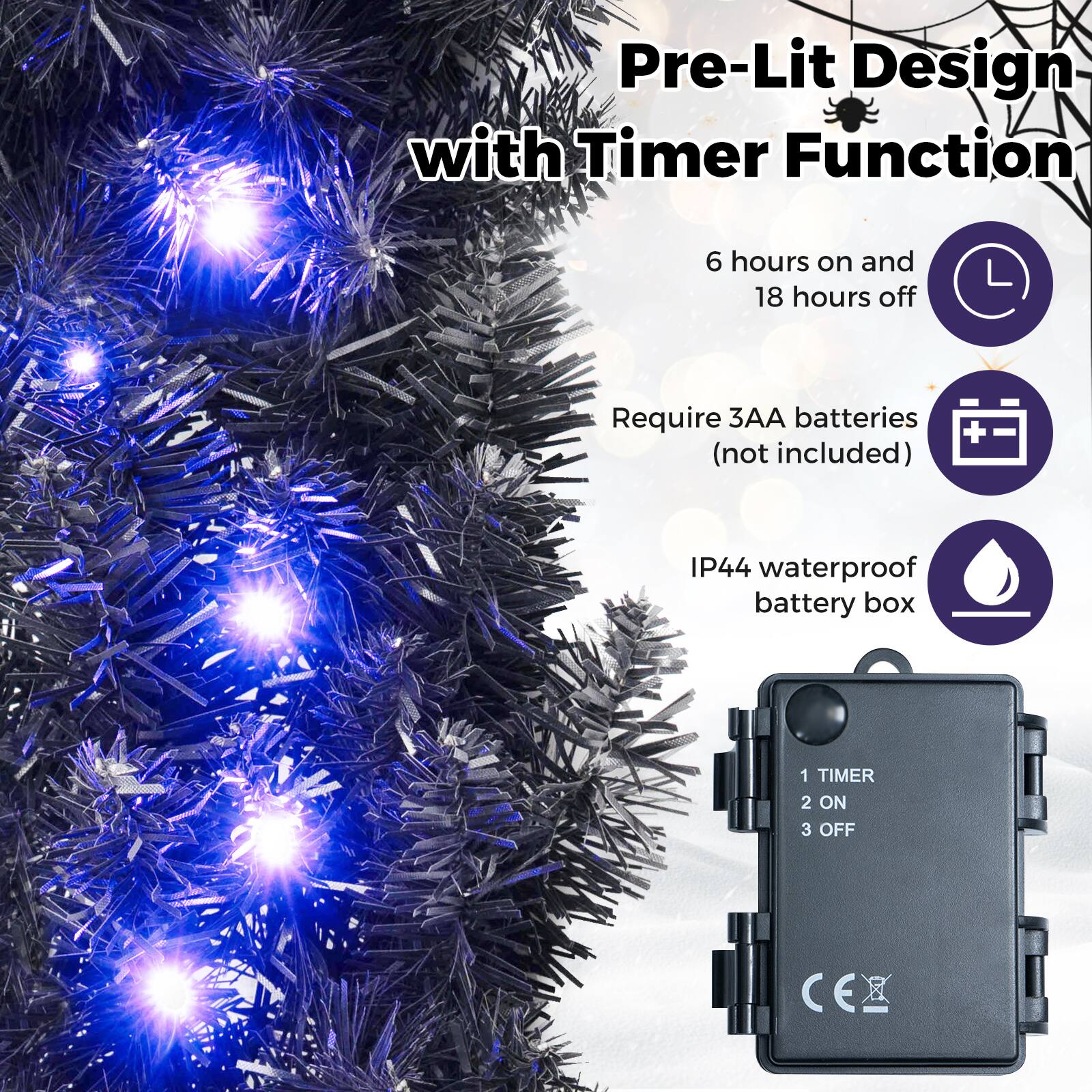 Pre-Lit Design with Timer Function

6 hours on and 18 hours off

Require 3AA batteries (not included)

IP44 waterproof battery box

1 TIMER 2 ON 3 OFF

CE