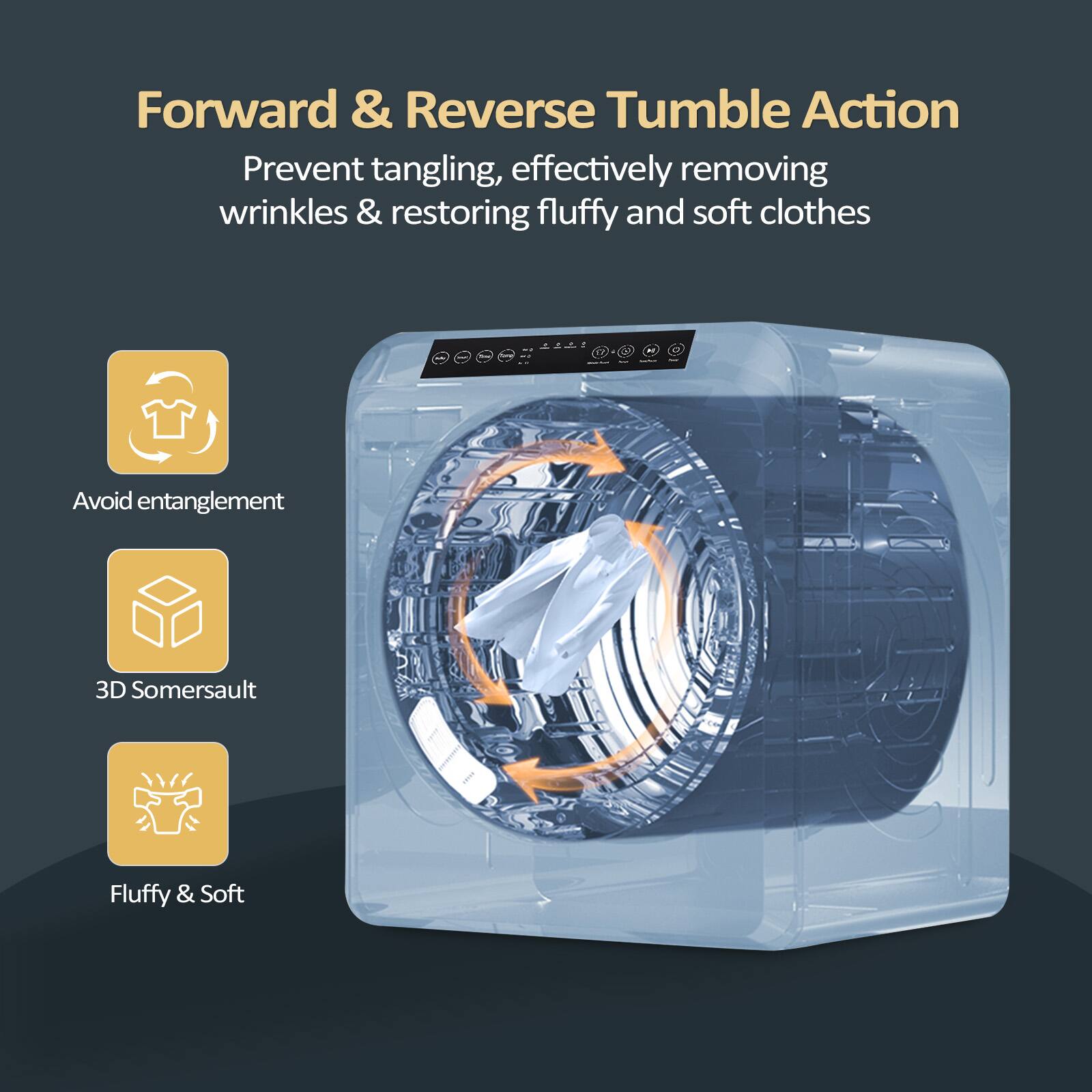 Forward & Reverse Tumble Action  
Prevent tangling, effectively removing wrinkles & restoring fluffy and soft clothes  

- Avoid entanglement  
- 3D Somersault  
- Fluffy & Soft