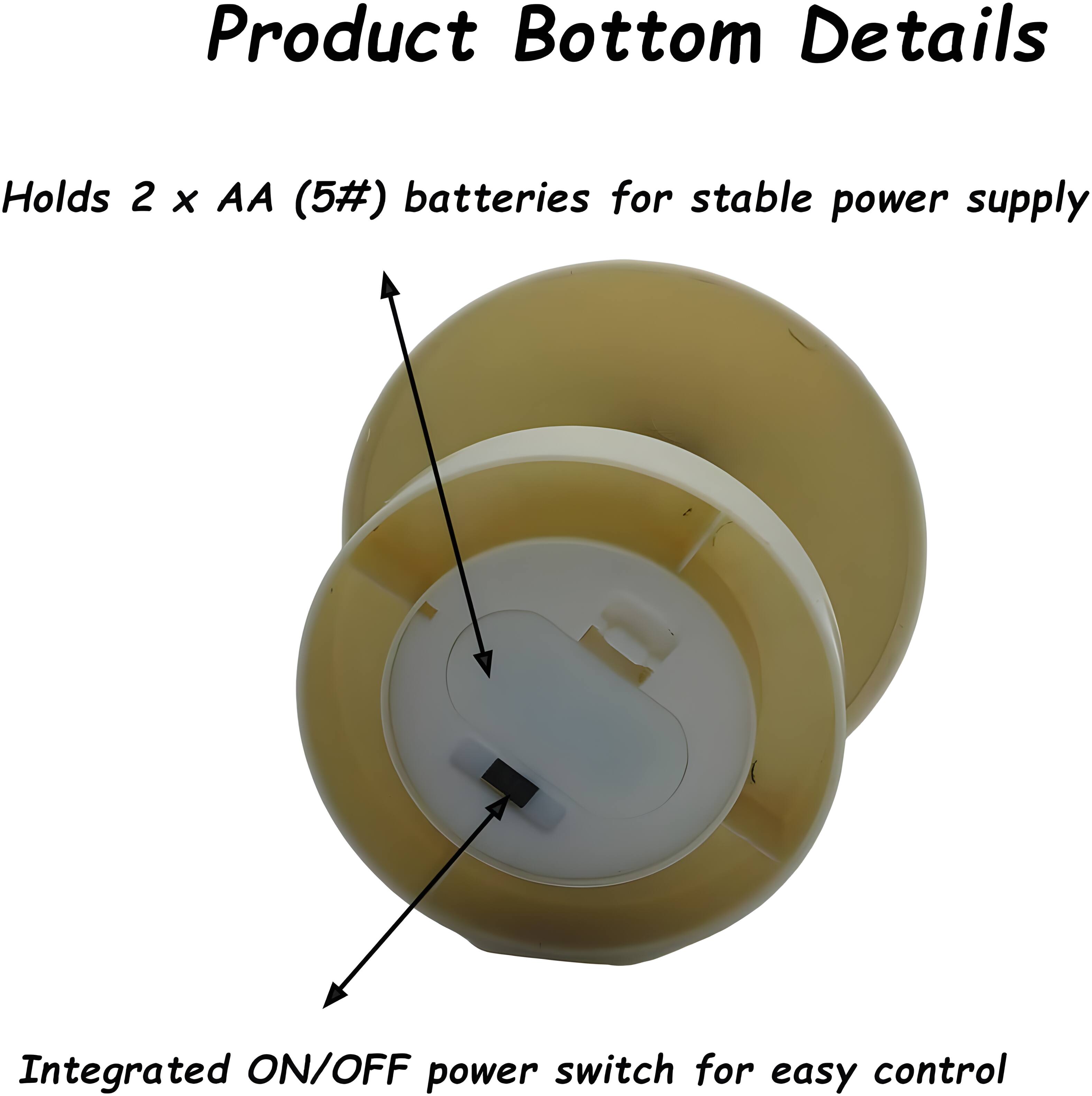 Product Bottom Details

Holds 2 x AA (5#) batteries for stable power supply

Integrated ON/OFF power switch for easy control