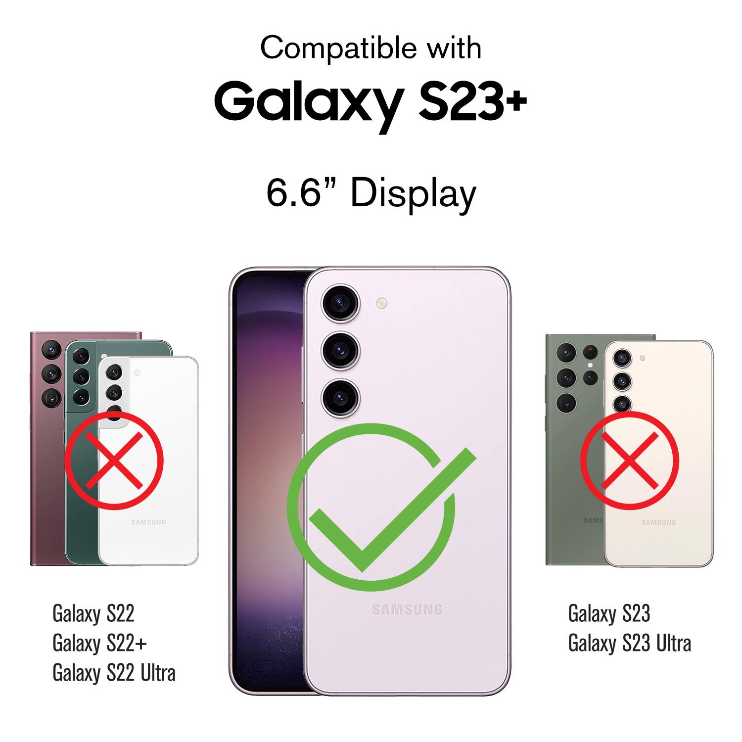 Compatible with Galaxy S23+ 6.6" Display

1. Galaxy S22
2. Galaxy S22+
3. Galaxy S22 Ultra
4. Galaxy S23
5. Galaxy S23 Ultra