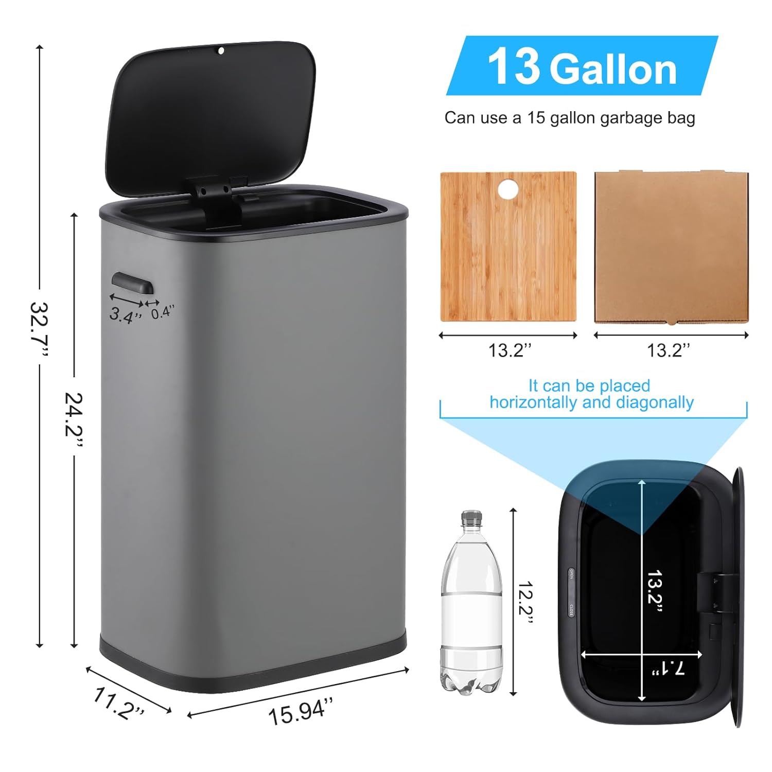 13 Gallon  
Can use a 15 gallon garbage bag  

32.7"  
24.2"  
3.4" 0.4"  
13.2"  
13.2"  

It can be placed horizontally and diagonally  

12.2"  
13.2"  
11.2"  
15.94"  
7.1"