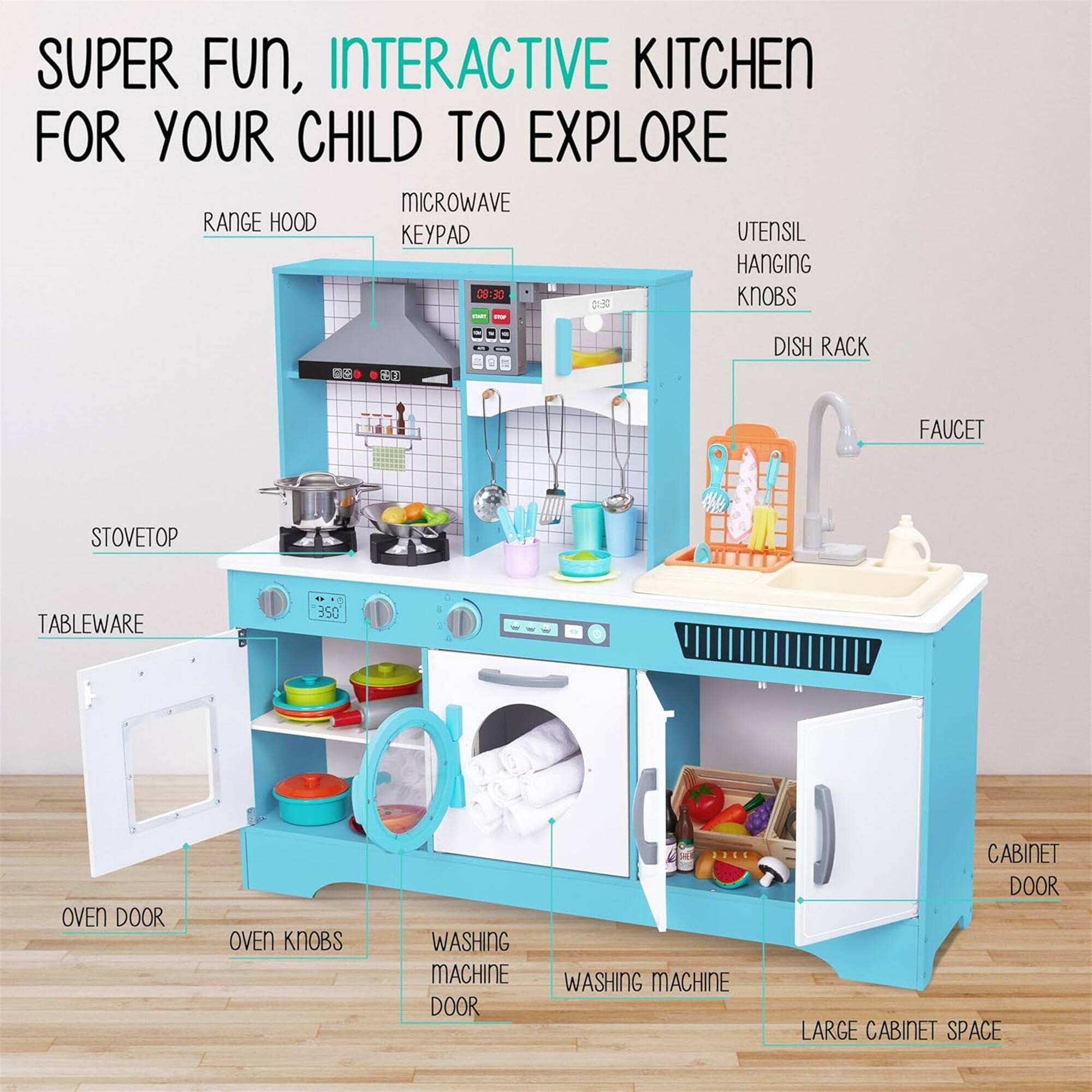SUPER FUN, INTERACTIVE KITCHEN FOR YOUR CHILD TO EXPLORE

MICROWAVE RANGE HOOD
UTENSIL HANGING KNOBS
DISH RACK
FAUCET
STOVETOP
TABLEWARE
OVEN DOOR
OVEN KNOBS
WASHING MACHINE DOOR
WASHING MACHINE
CABINET DOOR
LARGE CABINET SPACE