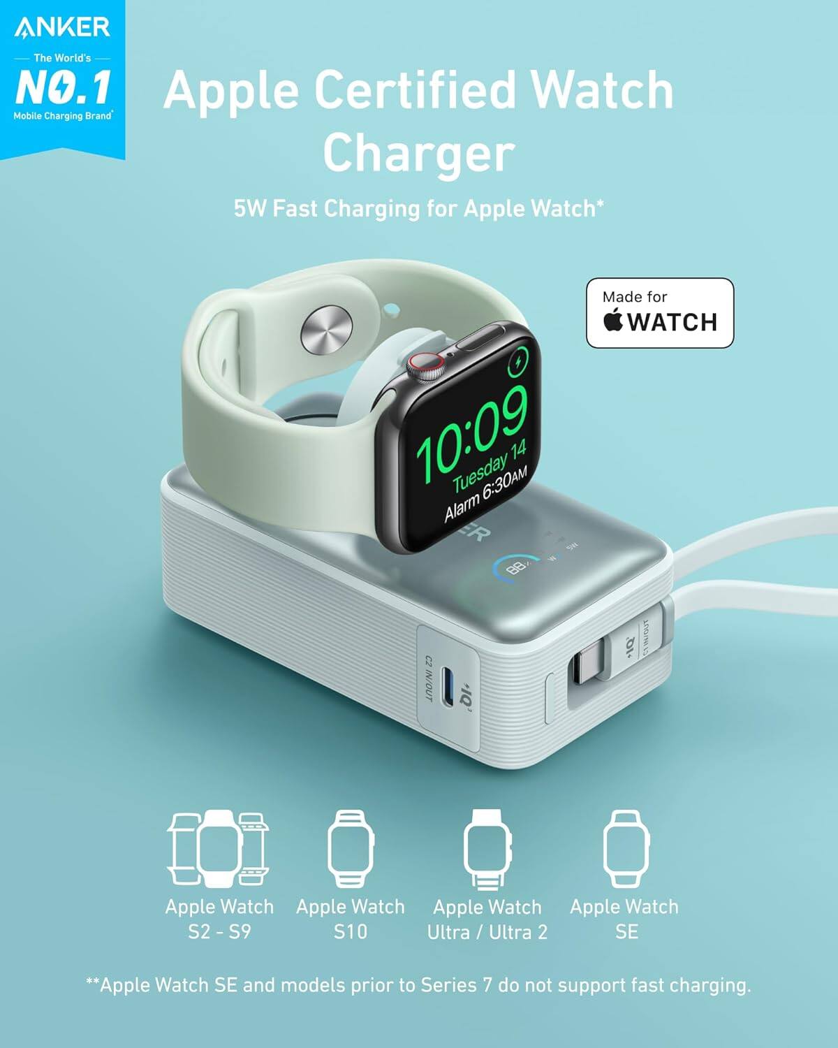 **ANKER**  
*The World's NO.1 Mobile Charging Brand*

**Apple Certified Watch Charger**  
5W Fast Charging for Apple Watch*

Made for WATCH

**Apple Watch**  
S2 - S9  
S10  
Ultra / Ultra 2  
SE

**Apple Watch SE and models prior to Series 7 do not support fast charging.**
