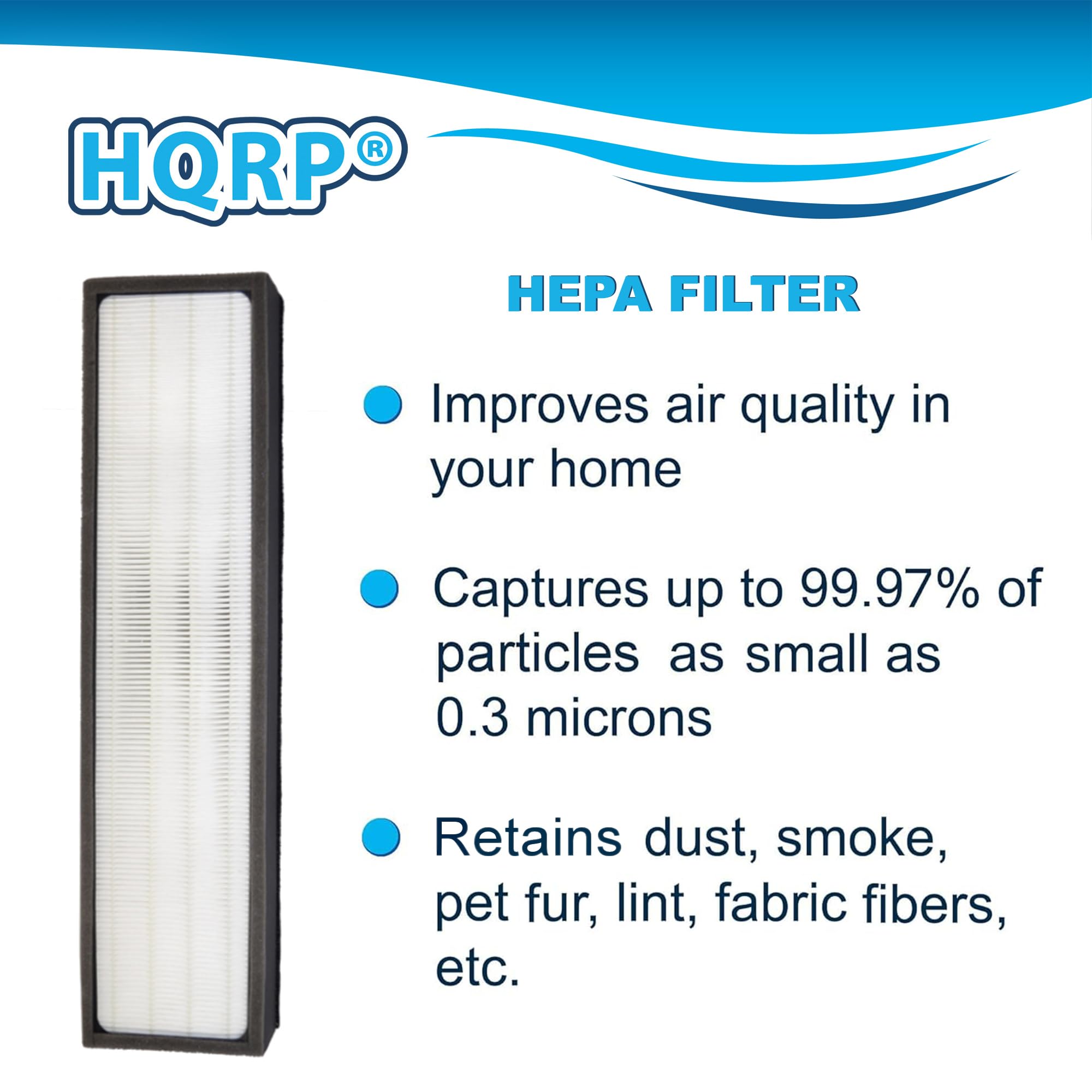 HQRP HPA FILTER  
Improves air quality in your home  
Captures up to 99.97% of particles as small as 0.3 microns  
Retains dust, smoke, pet fur, lint, fabric fibers, etc.