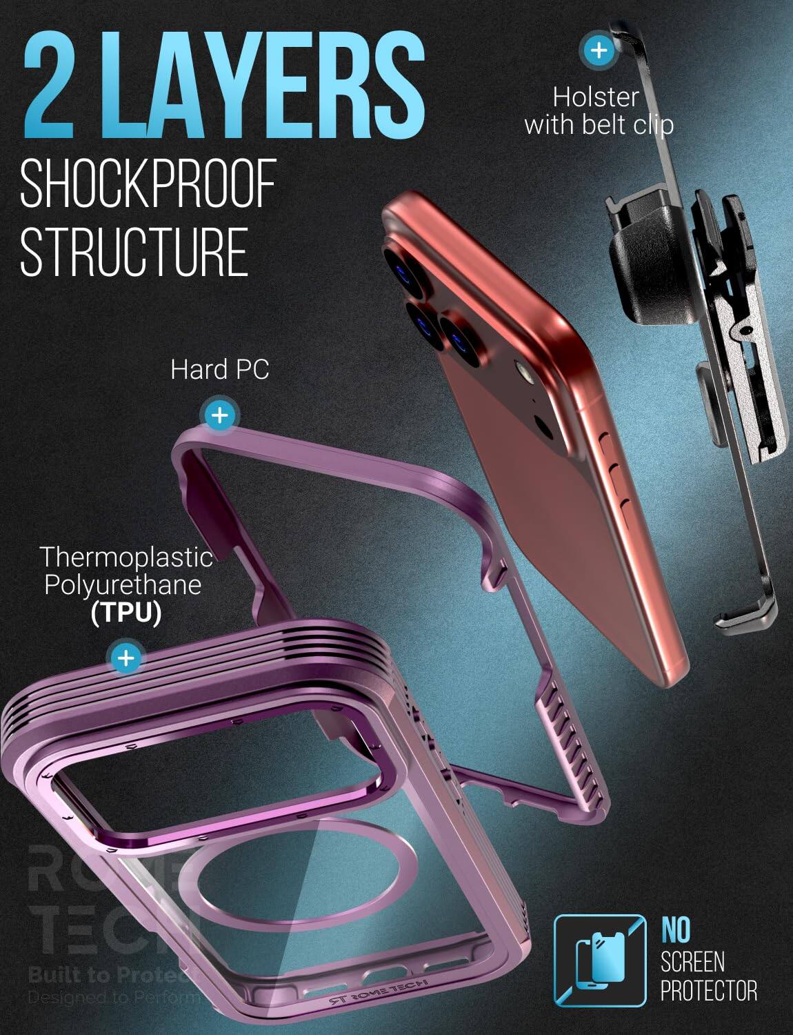 2 LAYERS with Holster belt clip SHOCKPROOF STRUCTURE

Hard PC

Thermoplastic Polyurethane (TPU)

R TECH Built to Protect Designed to Perform

NO SCREEN PROTECTOR