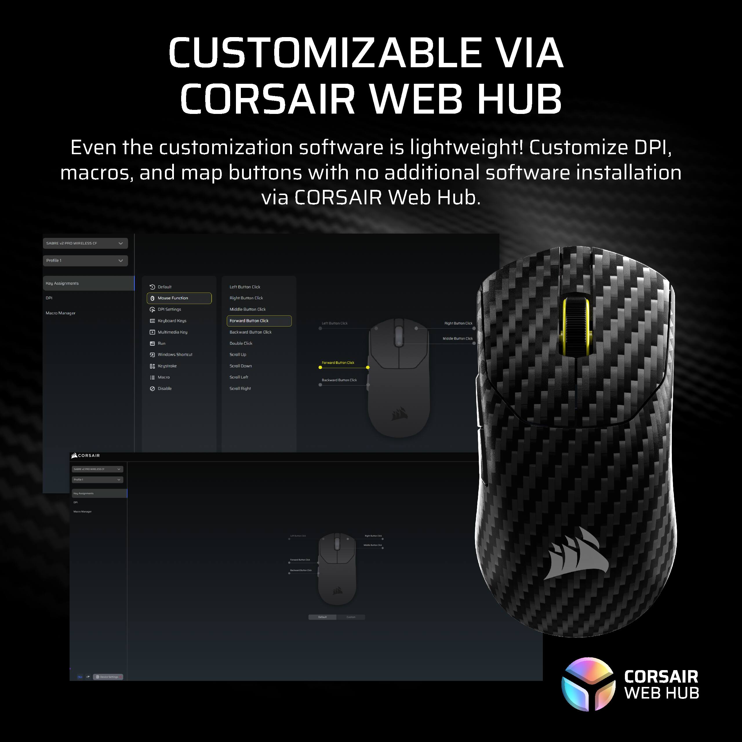 CUSTOMIZABLE VIA CORSAIR WEB HUB

Even the customization software is lightweight! Customize DPI, macros, and map buttons with no additional software installation via CORSAIR Web Hub.