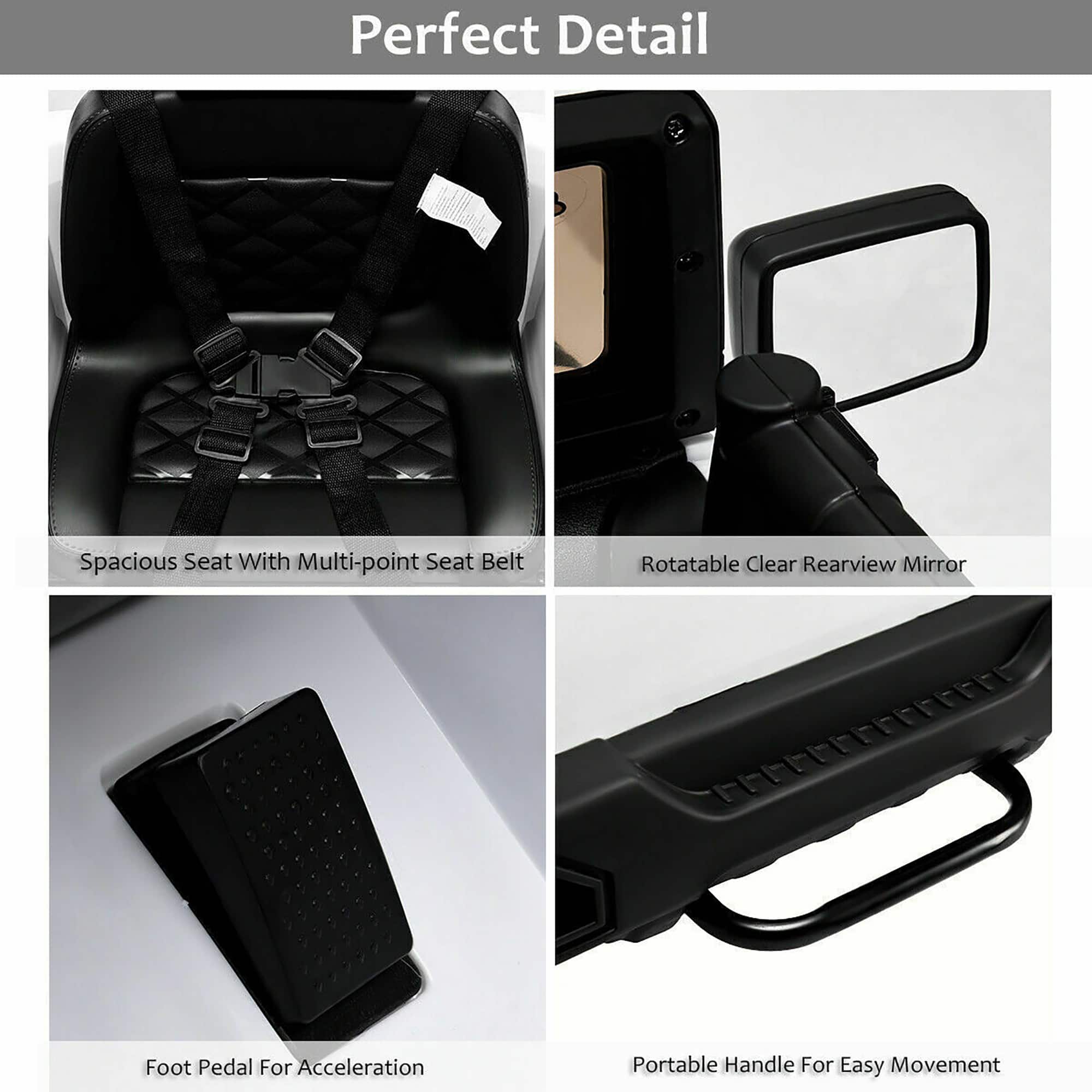 Perfect Detail
- Spacious Seat With Multi-point Seat Belt
- Rotatable Clear Rearview Mirror
- Foot Pedal For Acceleration
- Portable Handle For Easy Movement