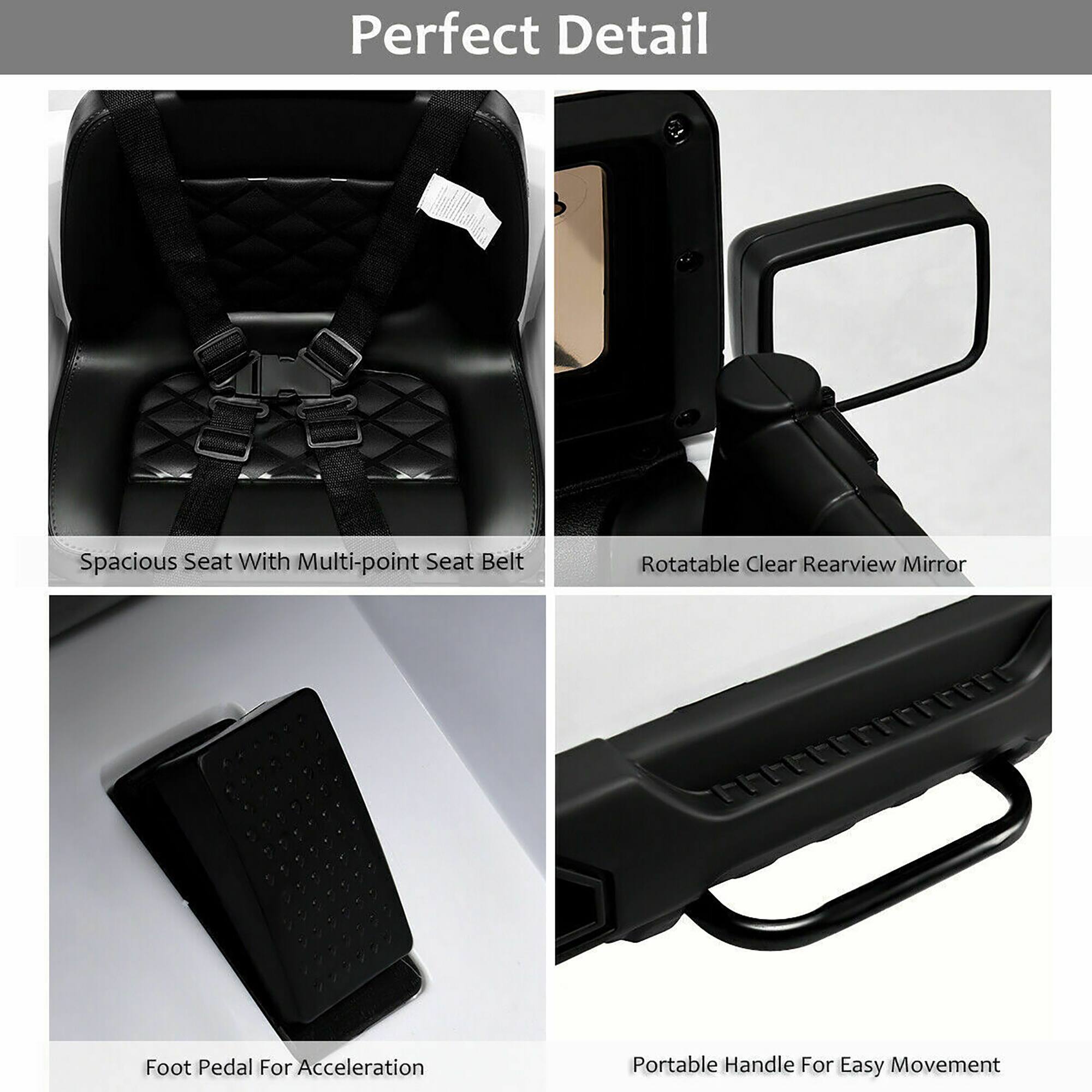 Perfect Detail

- Spacious Seat With Multi-point Seat Belt
- Rotatable Clear Rearview Mirror
- Foot Pedal For Acceleration
- Portable Handle For Easy Movement