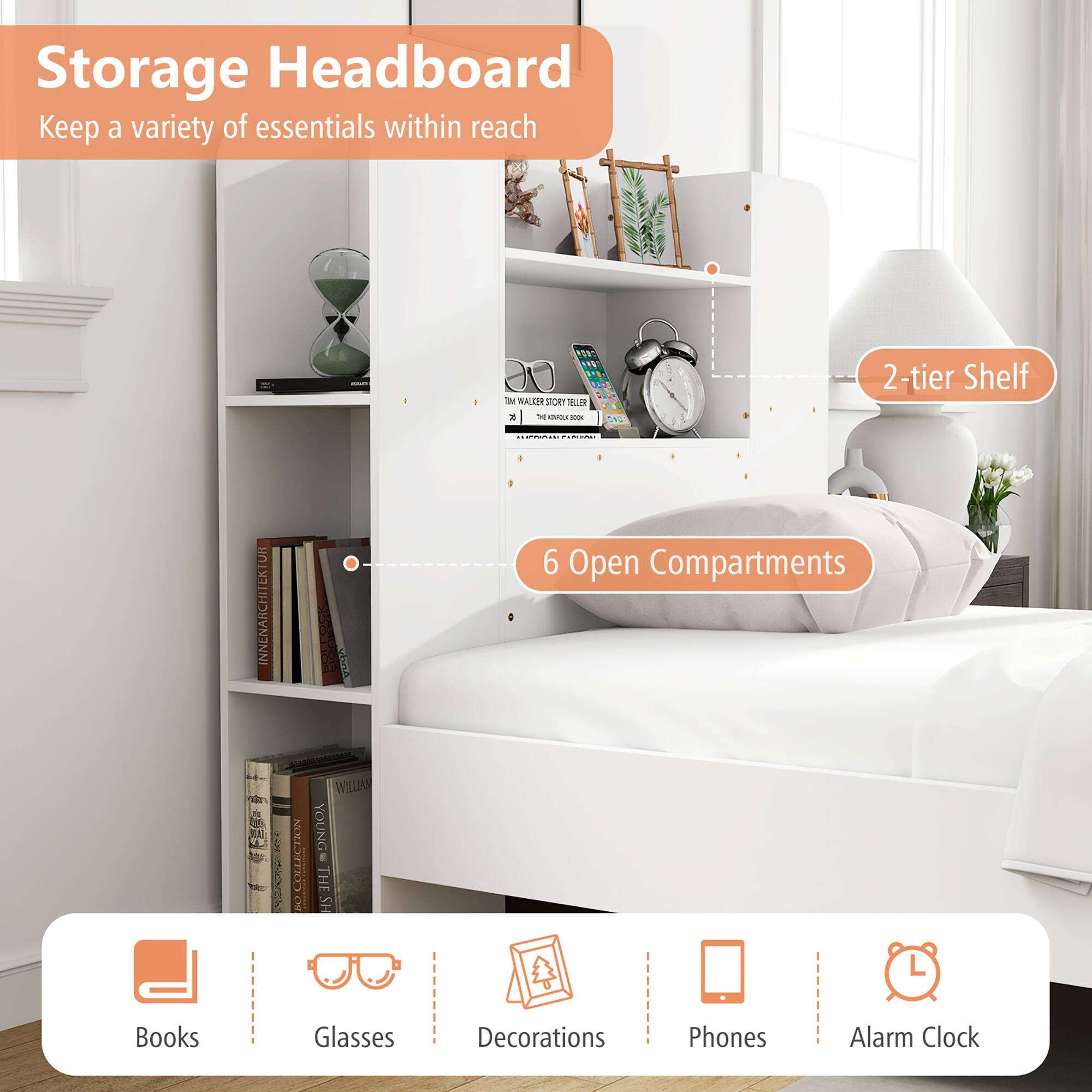 Storage Headboard  
Keep a variety of essentials within reach  

2-tier Shelf  
6 Open Compartments  

Books  
Glasses  
Decorations  
Phones  
Alarm Clock