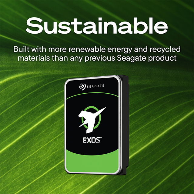 Sustainable  
Built with more renewable energy and recycled materials than any previous Seagate product  
SEAGATE  
EXOS