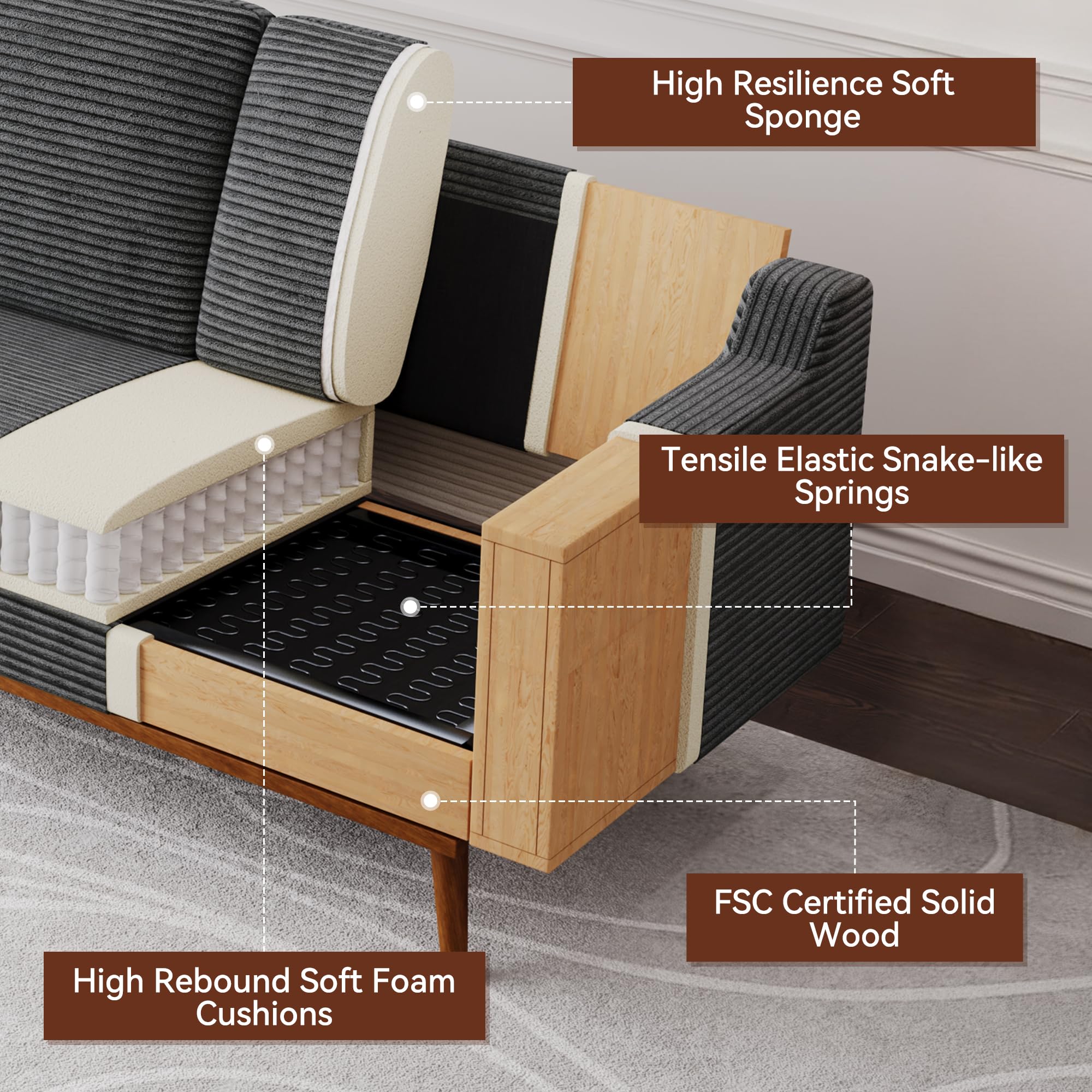 High Resilience Soft Sponge  
Tensile Elastic Snake-like Springs  
High Rebound Soft Foam Cushions  
FSC Certified Solid Wood