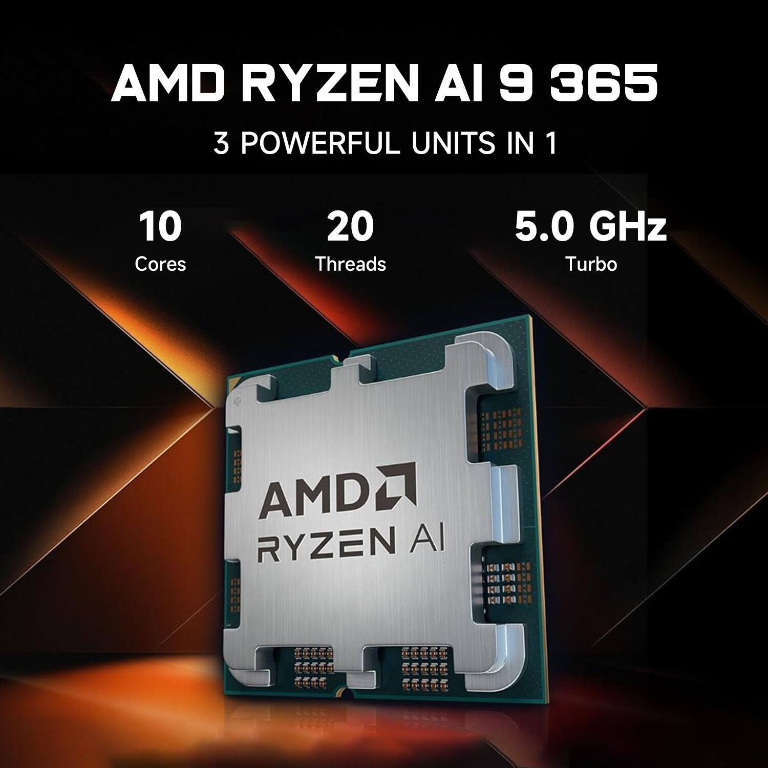 AMD RYZEN AI 9 365  
3 POWERFUL UNITS IN 1  

10 Cores  
20 Threads  
5.0 GHz Turbo