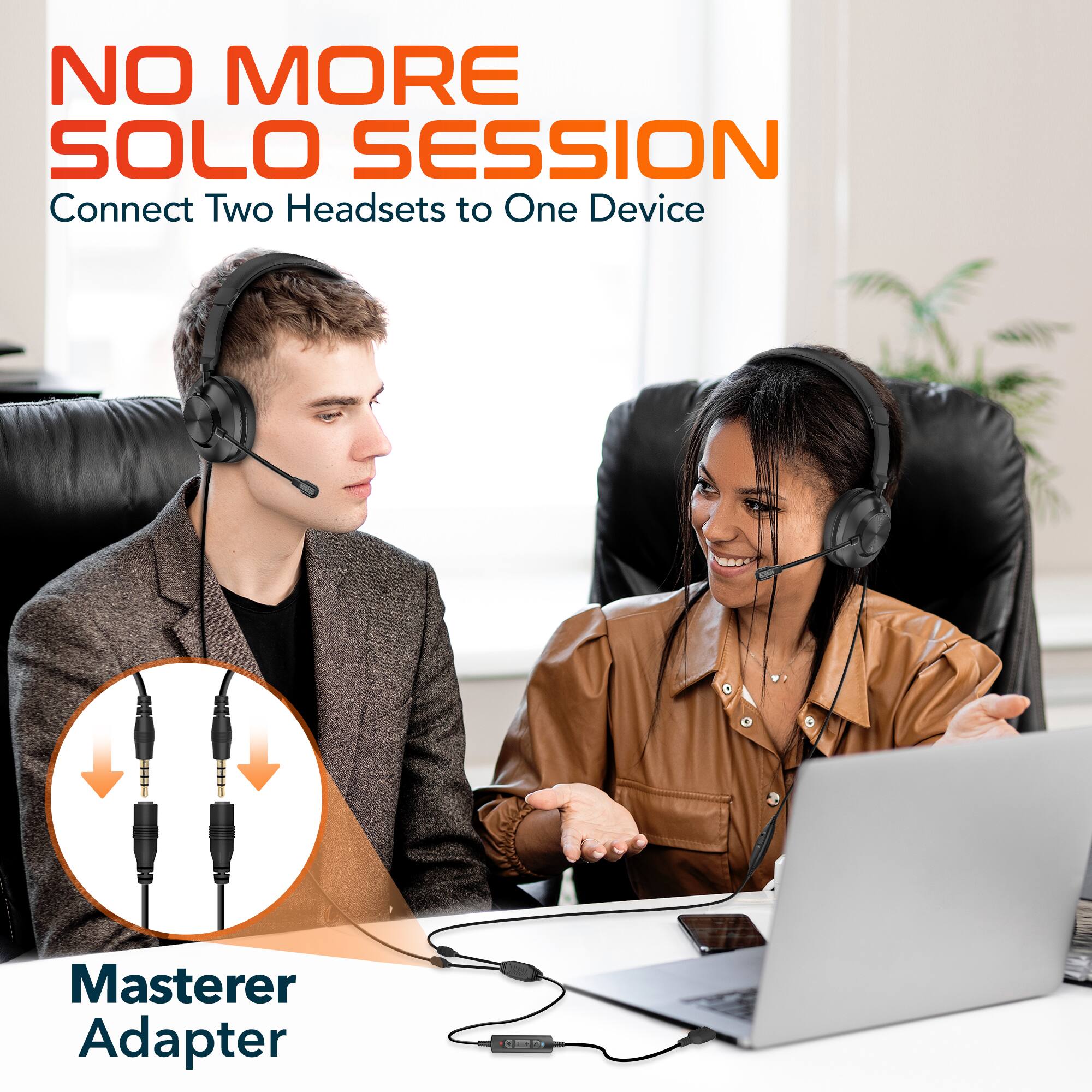 NO MORE SOLO SESSION  
Connect Two Headsets to One Device  
Master Adapter