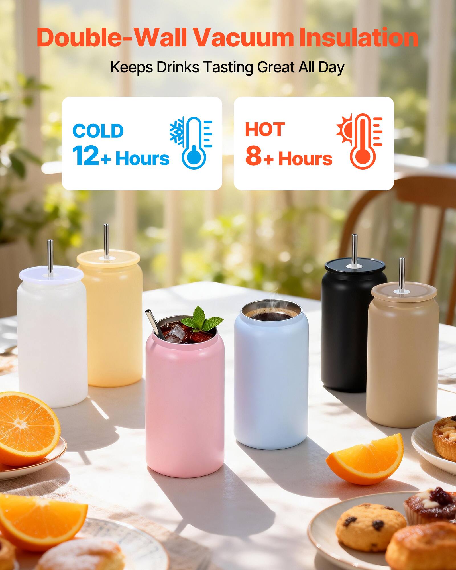 Double-Wall Vacuum Insulation  
Keeps Drinks Tasting Great All Day  

COLD 12+ Hours  
HOT 8+ Hours