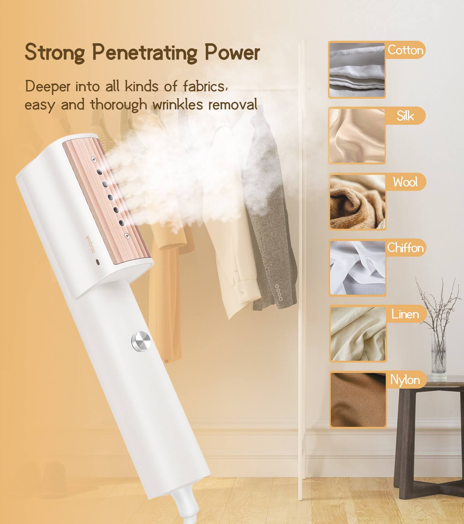 Strong Penetrating Power  
Deeper into all kinds of fabrics, easy and thorough wrinkles removal  

Cotton  
Silk  
Wool  
Chiffon  
Linen  
Nylon