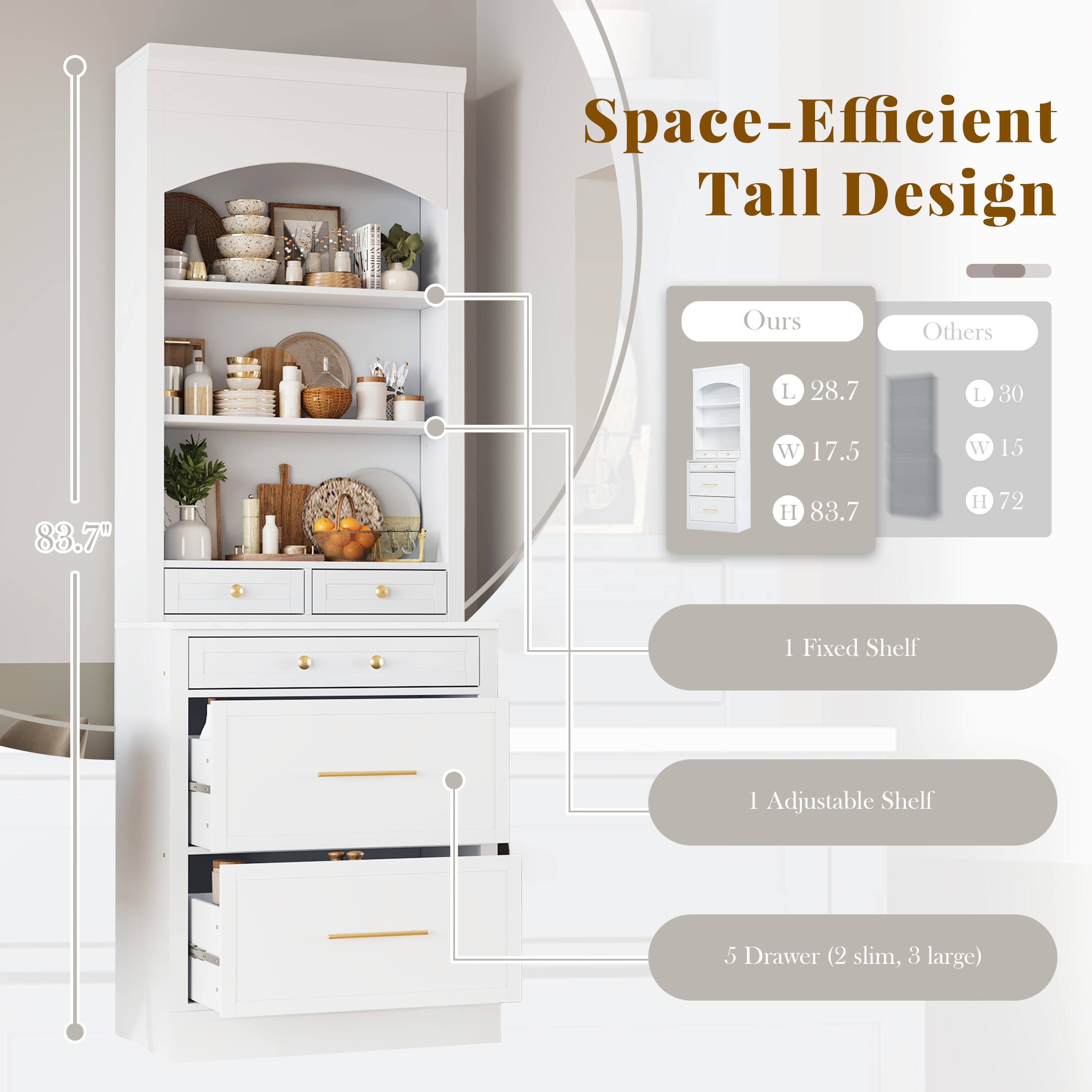 Space-Efficient Tall Design

Ours  
L 28.7  
W 17.5  
H 83.7  

Others  
L 30  
W 15  
H 72  

1 Fixed Shelf  
1 Adjustable Shelf  
5 Drawer (2 slim, 3 large)