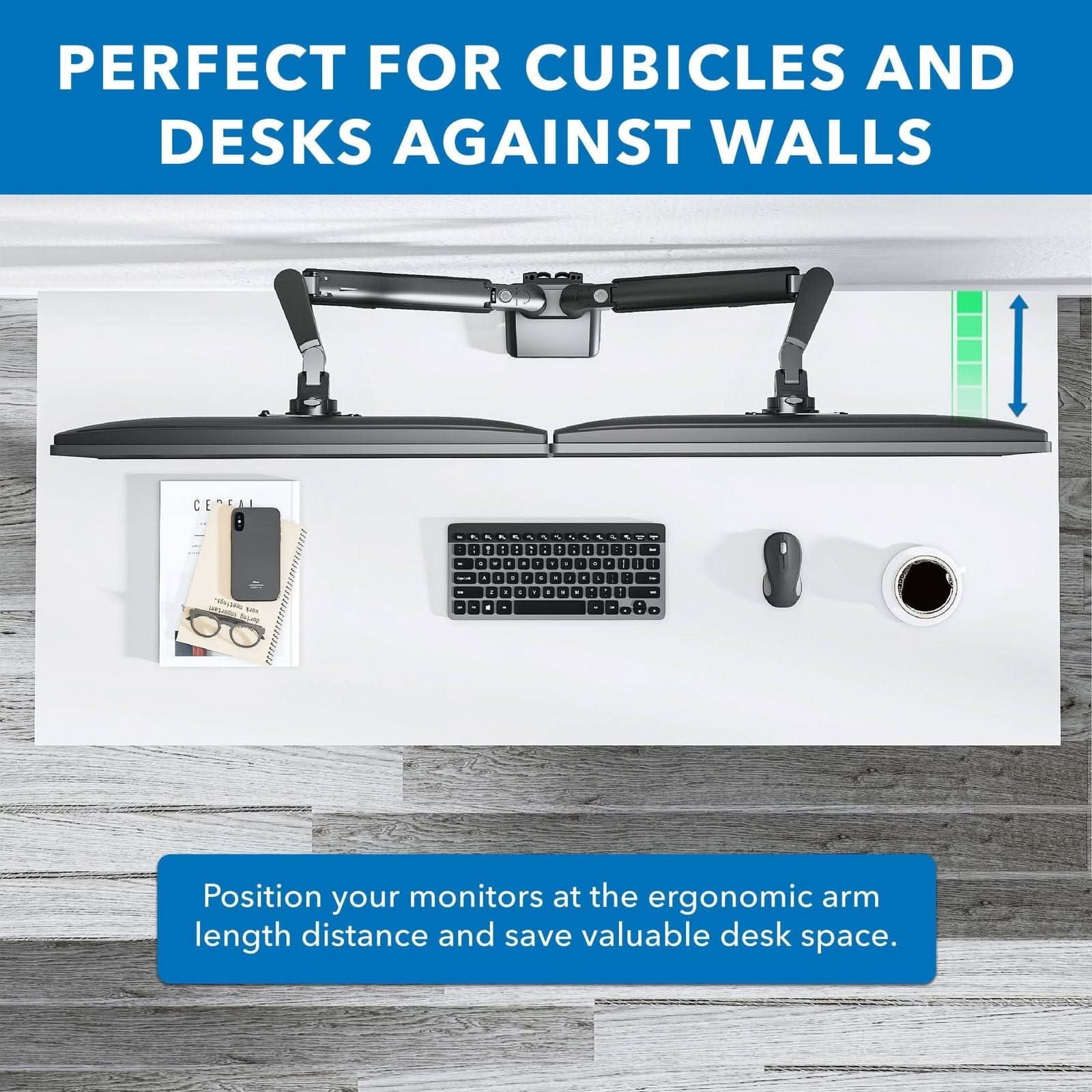PERFECT FOR CUBICLES AND DESKS AGAINST WALLS

Position your monitors at the ergonomic arm length distance and save valuable desk space.