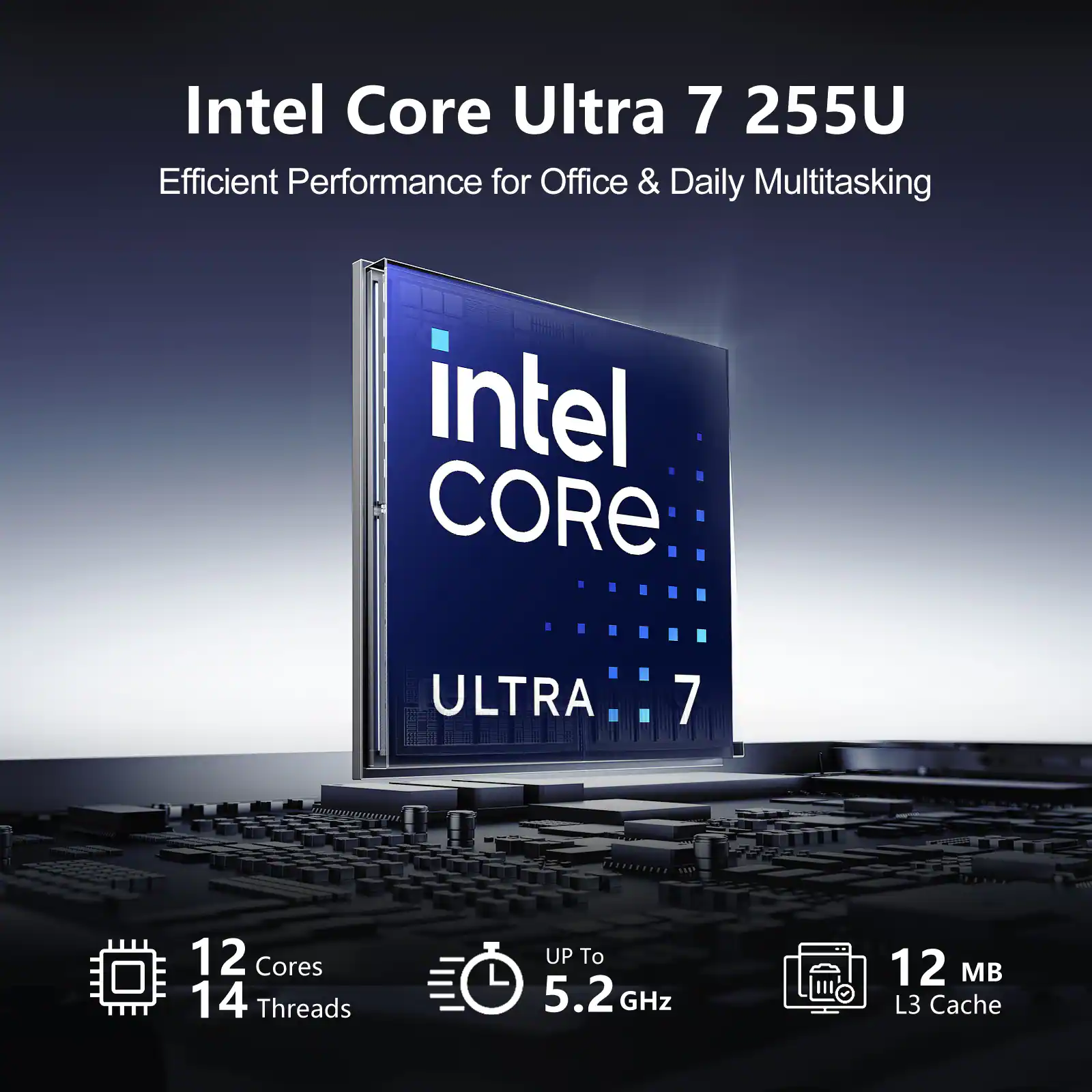 Intel Core Ultra 7 255U  
Efficient Performance for Office & Daily Multitasking  
Intel CORE ULTRA 7  
12 Cores  
14 Threads  
Up to 5.2 GHz  
12 MB L3 Cache