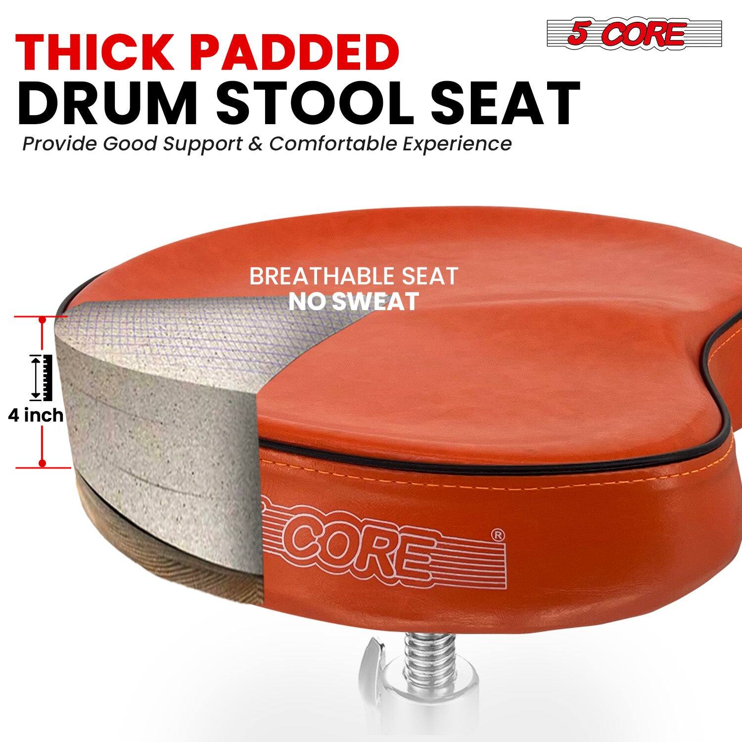 5 CORE THICK PADDED DRUM STOOL SEAT  
Provide Good Support & Comfortable Experience  

BREATHABLE SEAT NO SWEAT  

4 inch  

5 CORE