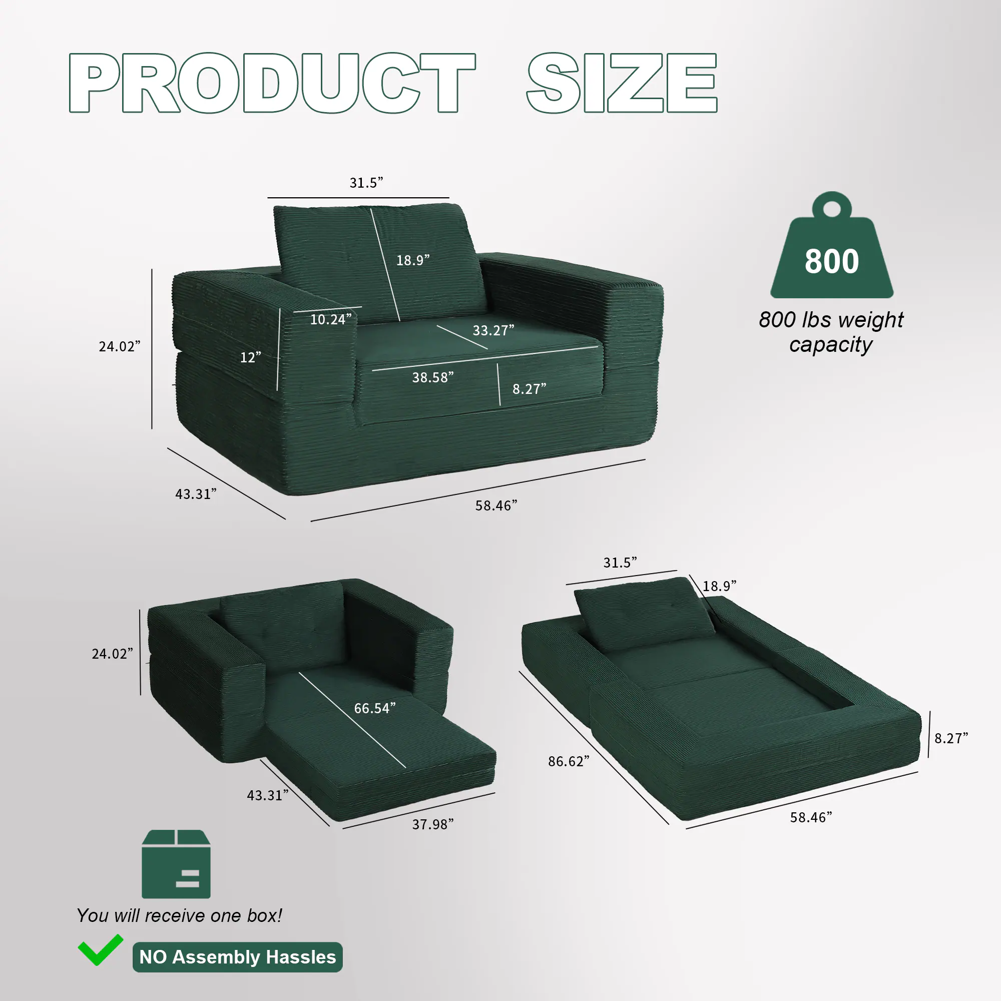 PRODUCT SIZE

- 31.5"
- 18.9"
- 10.24"
- 24.02"
- 33.27"
- 38.58"
- 8.27"
- 800 lbs weight capacity
- 43.31"
- 58.46"
- 31.5"
- 18.9"
- 24.02"
- 66.54"
- 86.62"
- 8.27"
- 43.31"
- 37.98"
- 58.46"

You will receive one box! NO Assembly Hassles