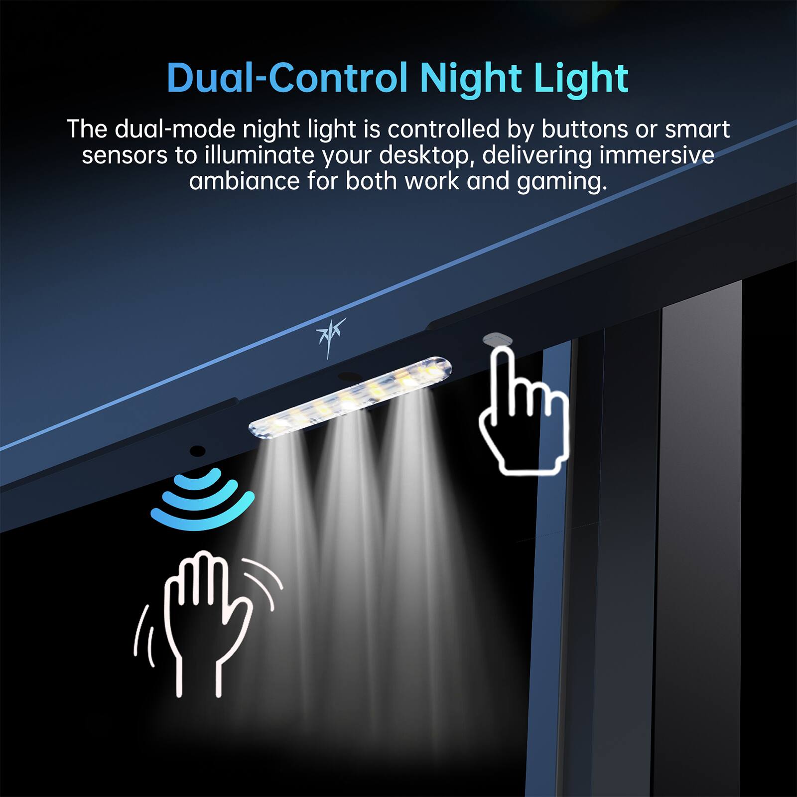 Dual-Control Night Light

The dual-mode night light is controlled by buttons or smart sensors to illuminate your desktop, delivering immersive ambiance for both work and gaming.