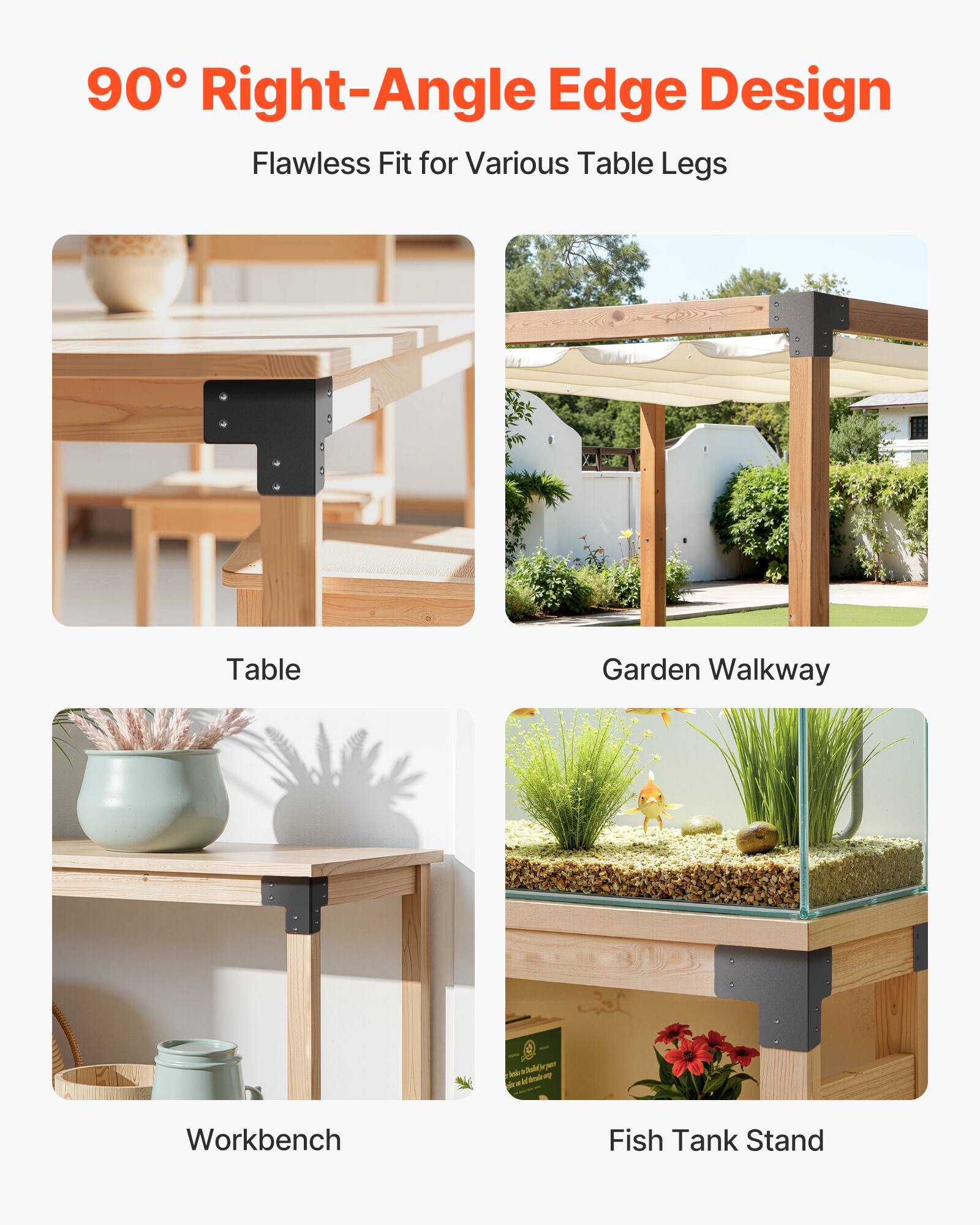 90° Right-Angle Edge Design  
Flawless Fit for Various Table Legs  

Table  
Garden Walkway  
Workbench  
Fish Tank Stand