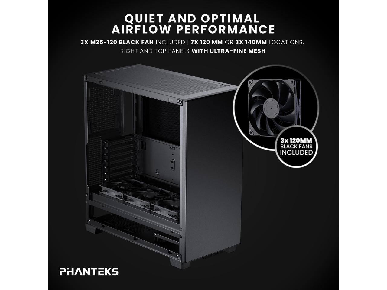QUIET AND OPTIMAL AIRFLOW PERFORMANCE  
3X M25-120 BLACK FAN INCLUDED | 7X 120MM OR 3X 140MM LOCATIONS, RIGHT AND TOP PANELS WITH ULTRA-FINE MESH  
3X 120MM BLACK FANS INCLUDED  
PHANTEKS
