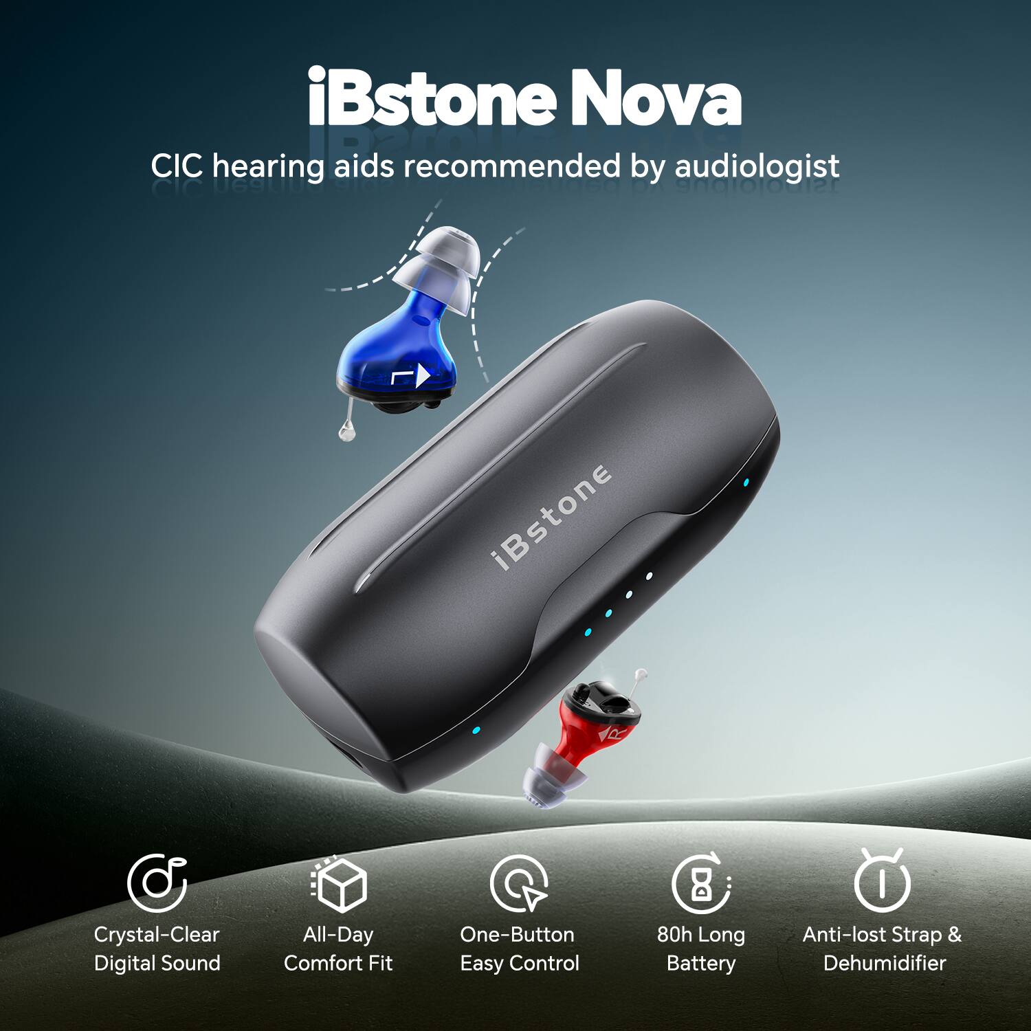 iBstone Nova  
CIC hearing aids recommended by audiologist  

- Crystal-Clear Digital Sound  
- All-Day Comfort Fit  
- One-Button Easy Control  
- 80h Long Battery  
- Anti-lost Strap & Dehumidifier