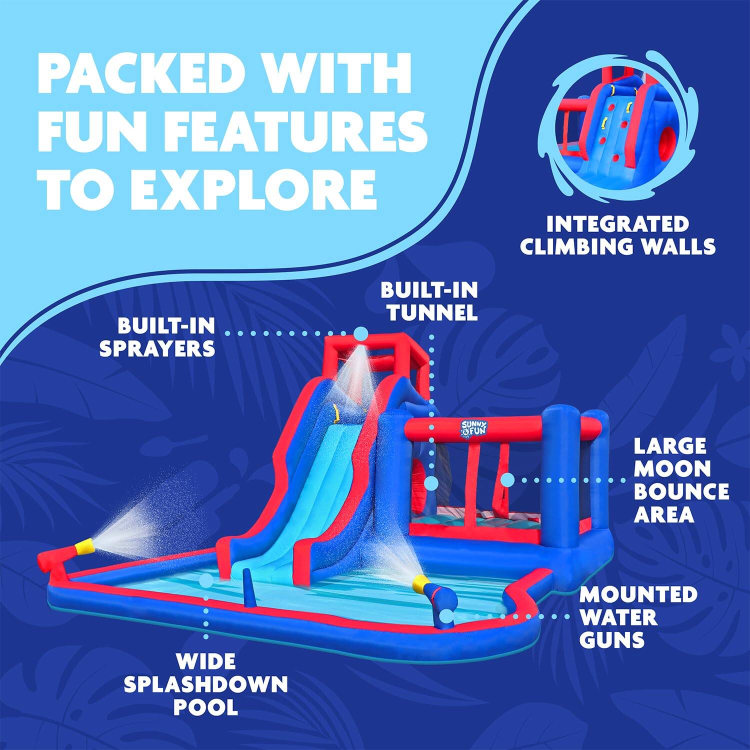 PACKED WITH FUN FEATURES TO EXPLORE
INTEGRATED CLIMBING WALLS
BUILT-IN SPRAYERS
BUILT-IN TUNNEL
LARGE MOON BOUNCE AREA
WIDE SPLASHDOWN POOL
MOUNTED WATER GUNS