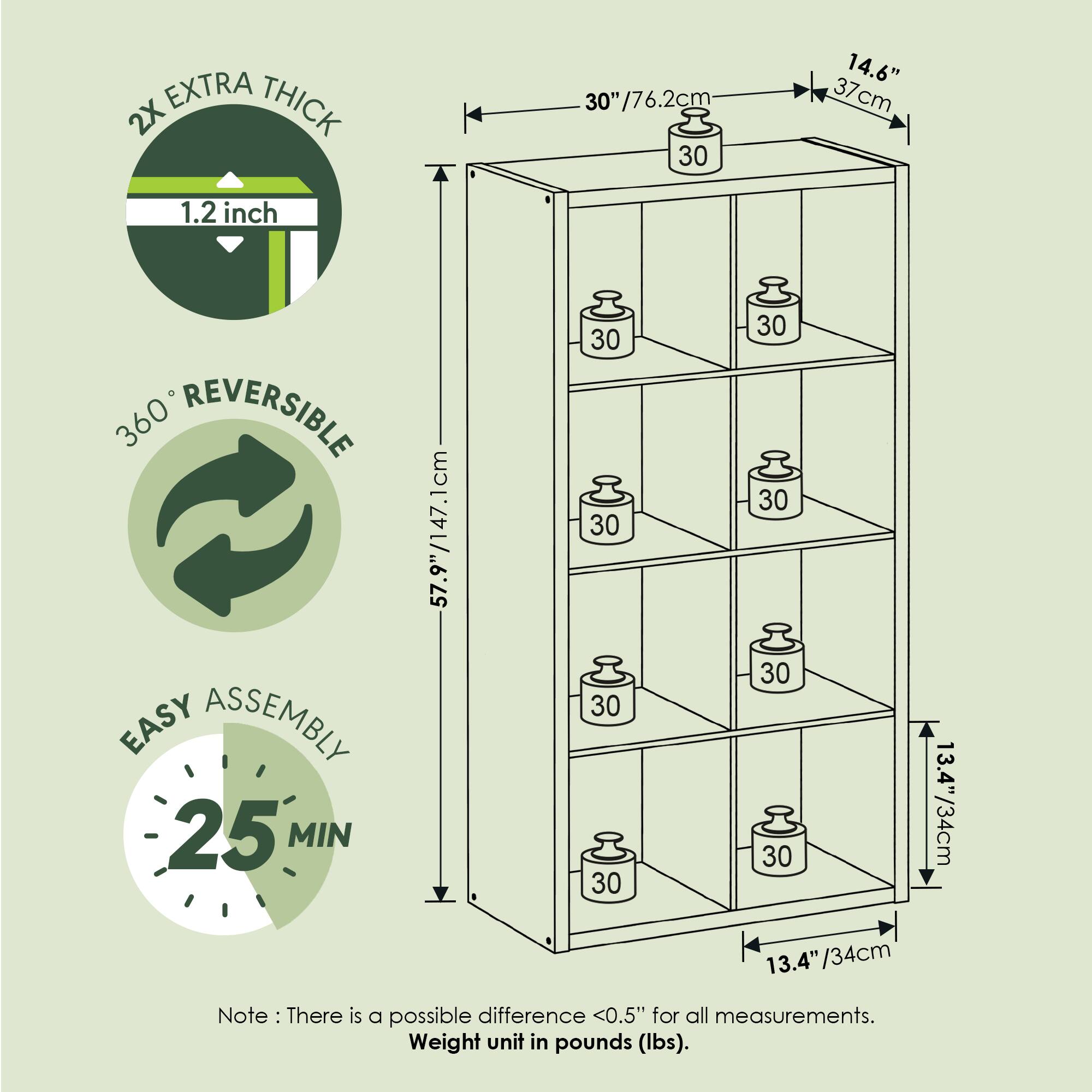 2X EXTRA THICK  
1.2 inch  

360° REVERSIBLE  

EASY ASSEMBLY  
25 MIN  

Dimensions:  
- Height: 57.9" / 147.1 cm  
- Width: 30" / 76.2 cm  
- Depth: 14.6" / 37 cm  
- Shelf Depth: 13.4" / 34 cm  

Note: There is a possible difference <0.5" for all measurements.  
Weight unit in pounds (lbs).