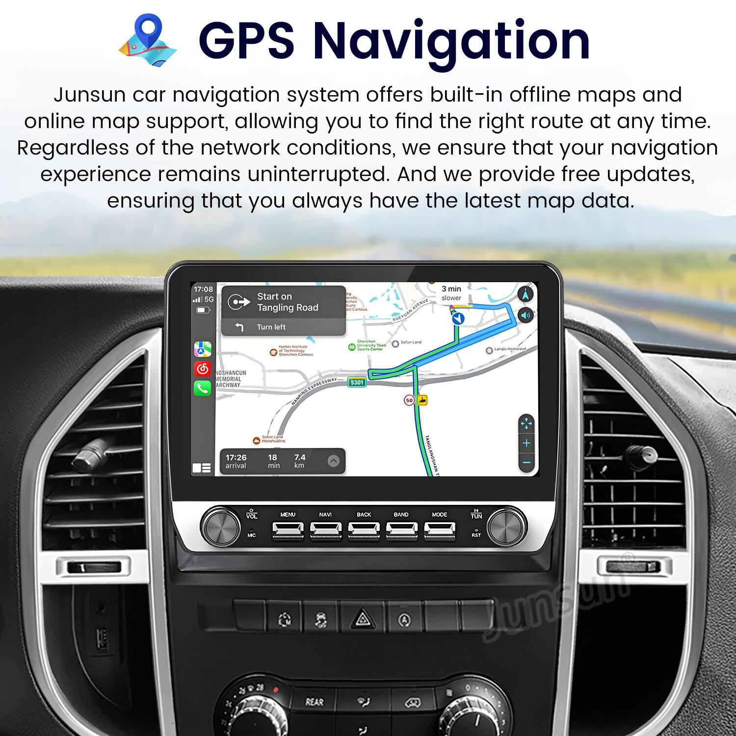 GPS Navigation

Junsun car navigation system offers built-in offline maps and online map support, allowing you to find the right route at any time. Regardless of the network conditions, we ensure that your navigation experience remains uninterrupted. And we provide free updates, ensuring that you always have the latest map data.

17:08 sal 50 Start on Tangling Road I 3 min slower Turn left - - - add - : - OSWANCUS LMBORIAL RCWWAN 5.301 - 17:26 arrival 18 min 7.4 in I + 2g VOE - LETA NAM REAR DACK BMA MES TIN BNT Junsul