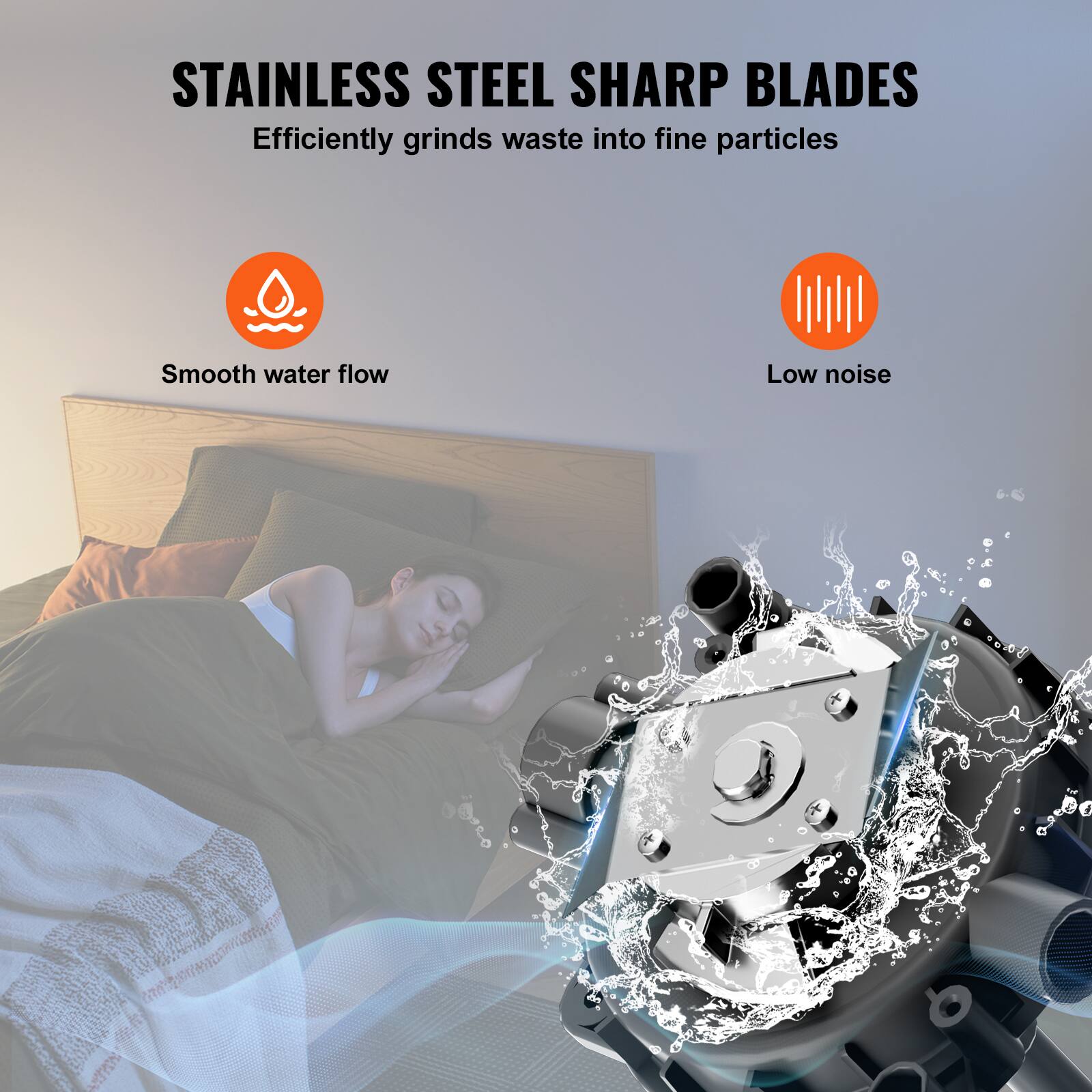 STAINLESS STEEL SHARP BLADES  
Efficiently grinds waste into fine particles  

Smooth water flow  
Low noise