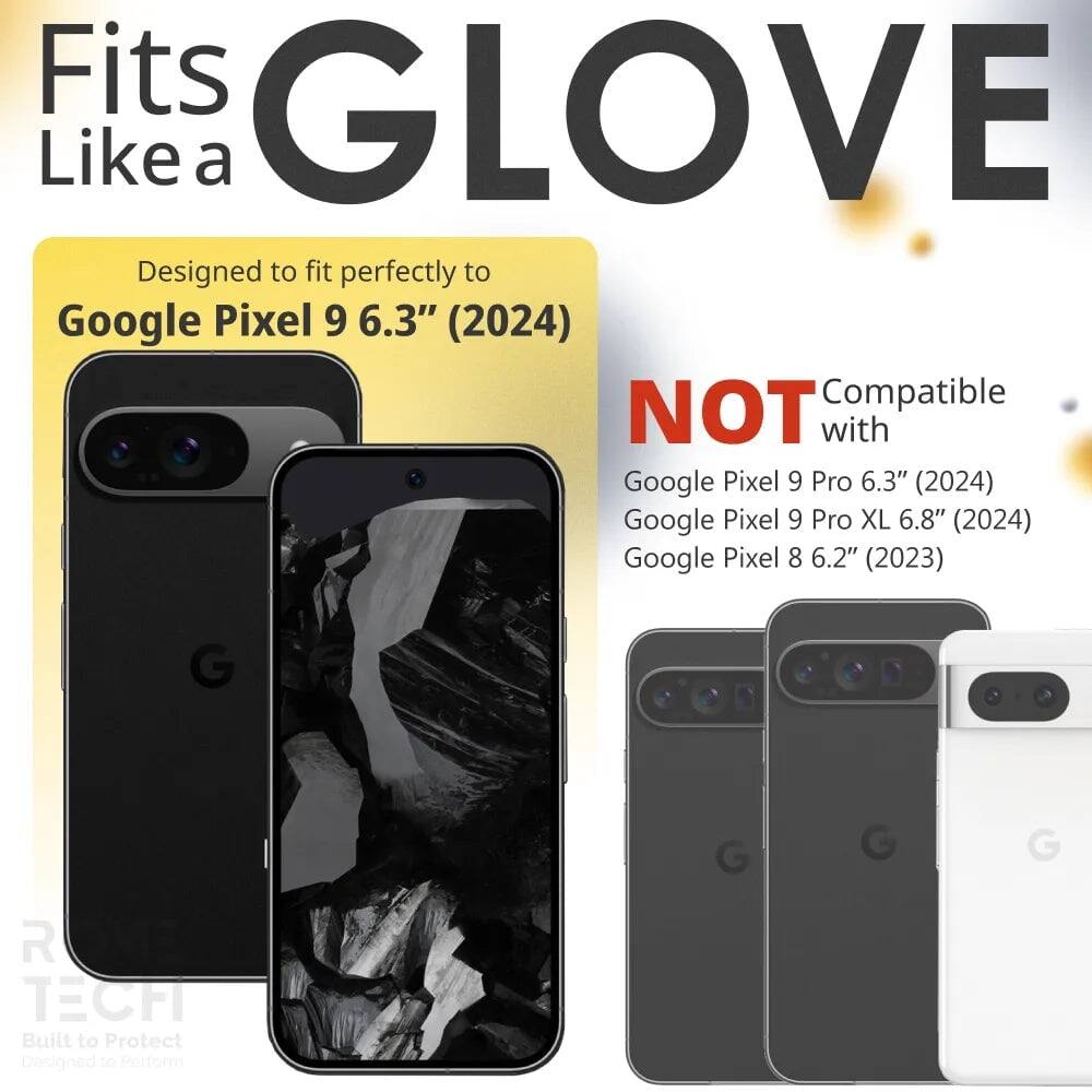 Fits GLOVE Like a  
Designed to fit perfectly to Google Pixel 9 6.3" (2024)  
NOT Compatible with Google Pixel 9 Pro 6.3" (2024)  
Google Pixel 9 Pro XL 6.8" (2024)  
Google Pixel 8 6.2" (2023)  

G G R TECH  
Built to Protect  
Designed to Perform